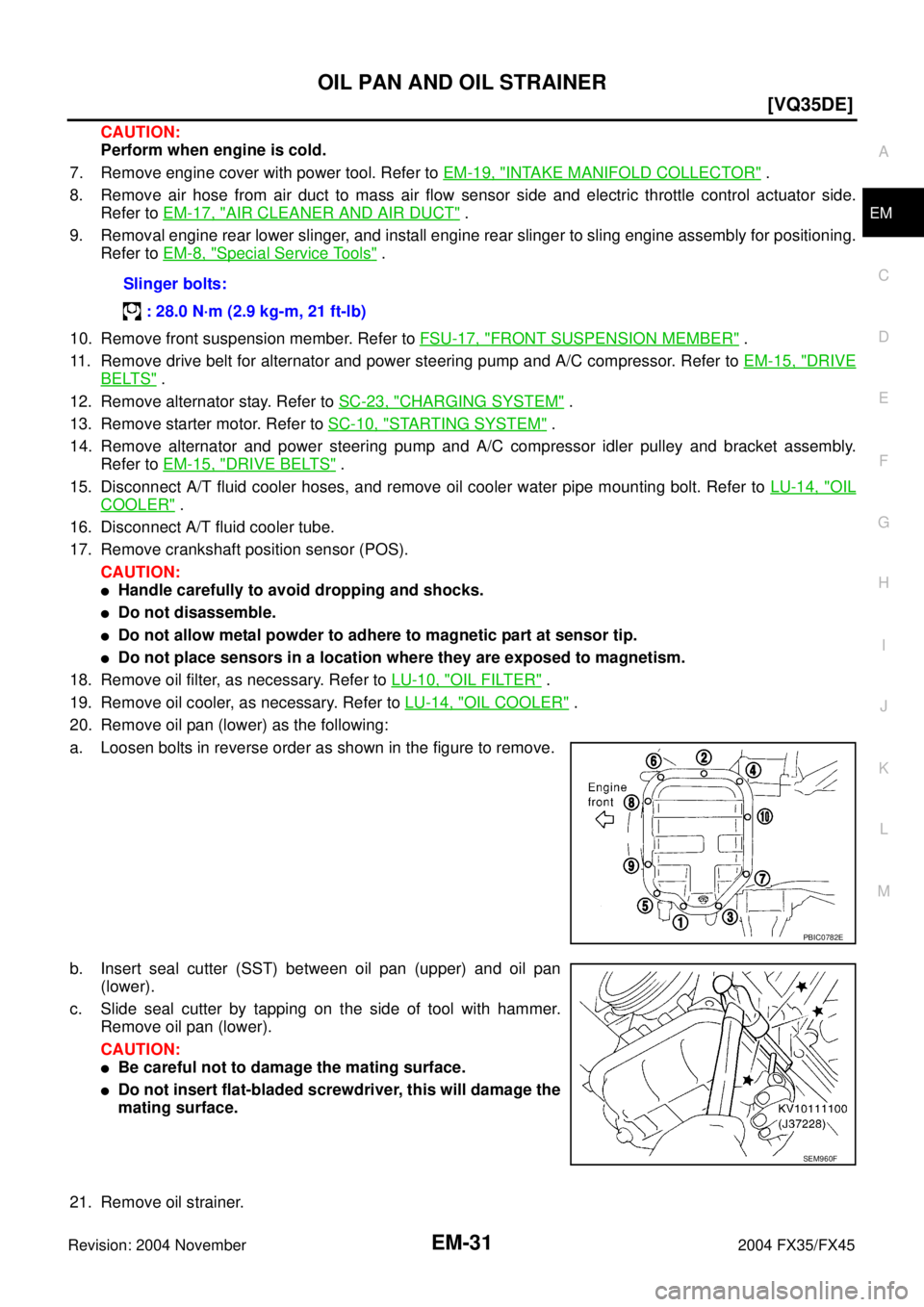 INFINITI FX35 2004  Service Manual OIL PAN AND OIL STRAINER
EM-31
[VQ35DE]
C
D
E
F
G
H
I
J
K
L
MA
EM
Revision: 2004 November 2004 FX35/FX45
CAUTION:
Perform when engine is cold.
7. Remove engine cover with power tool. Refer to EM-19, "