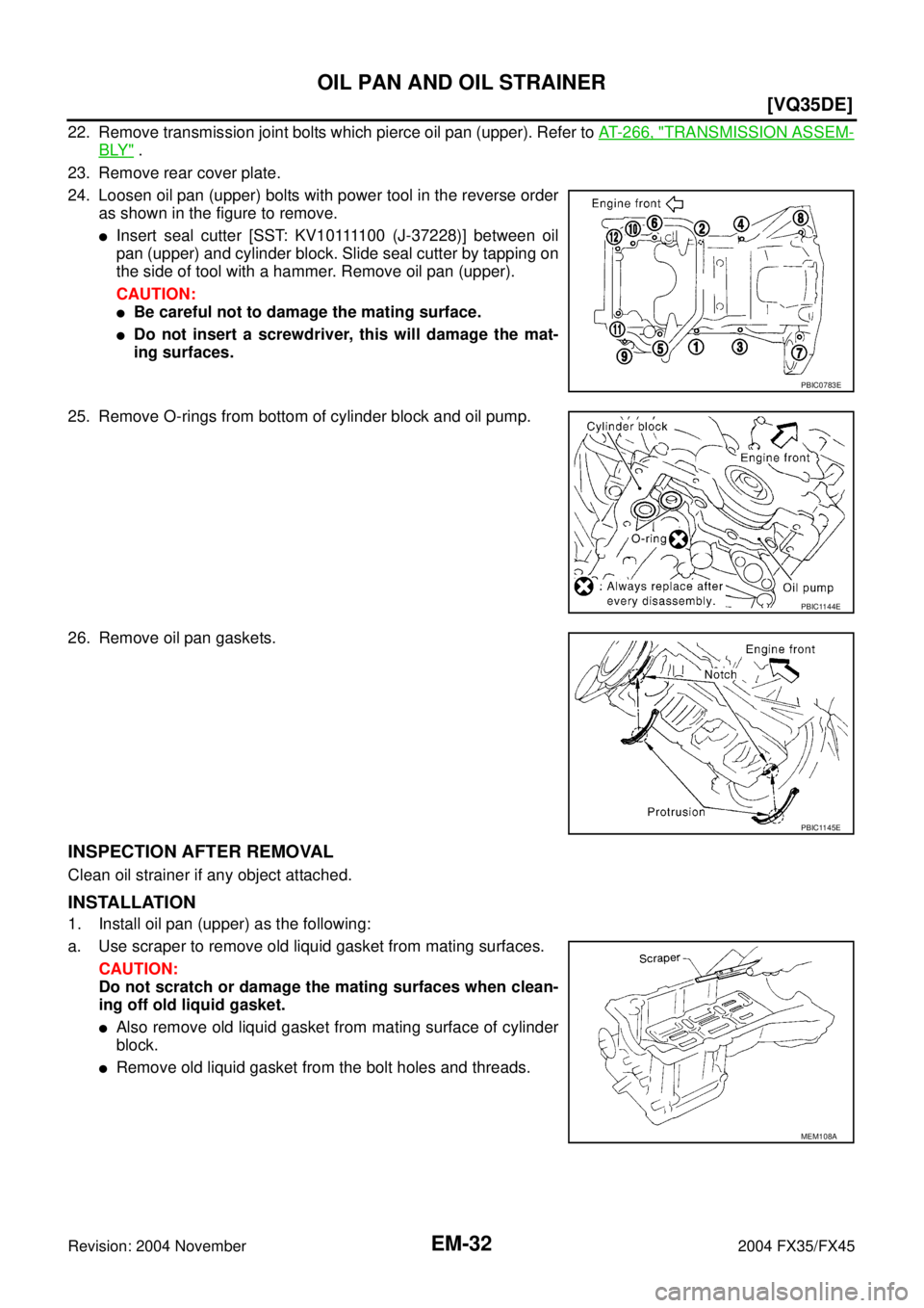INFINITI FX35 2004  Service Manual EM-32
[VQ35DE]
OIL PAN AND OIL STRAINER
Revision: 2004 November 2004 FX35/FX45
22. Remove transmission joint bolts which pierce oil pan (upper). Refer to AT- 2 6 6 ,  "TRANSMISSION ASSEM-
BLY" .
23. R