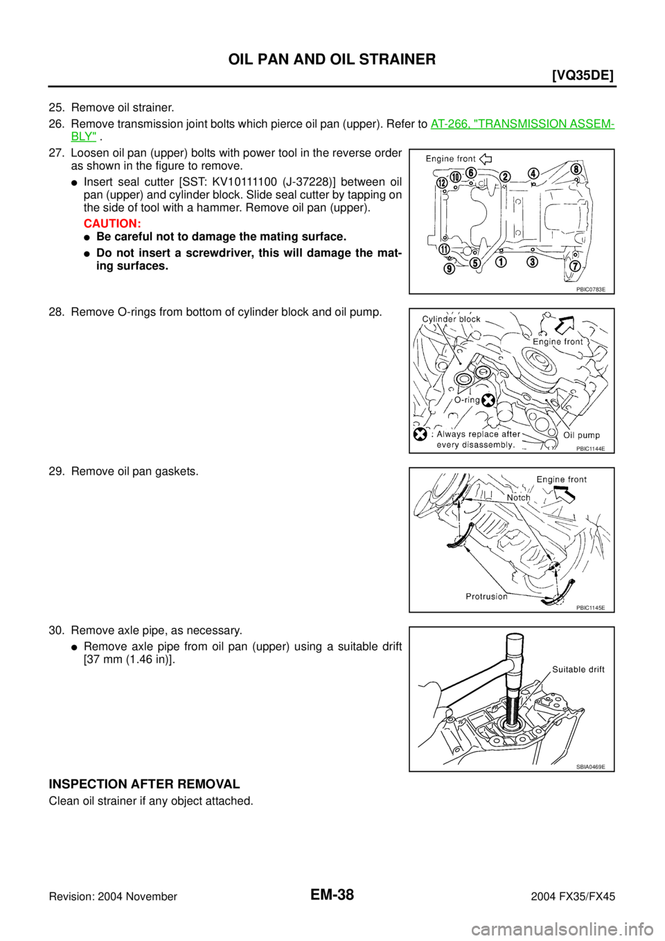INFINITI FX35 2004  Service Manual EM-38
[VQ35DE]
OIL PAN AND OIL STRAINER
Revision: 2004 November 2004 FX35/FX45
25. Remove oil strainer.
26. Remove transmission joint bolts which pierce oil pan (upper). Refer to AT- 2 6 6 ,  "
TRANSM