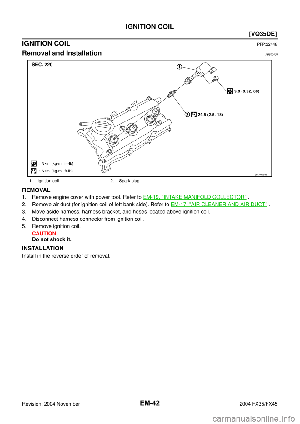 INFINITI FX35 2004  Service Manual EM-42
[VQ35DE]
IGNITION COIL
Revision: 2004 November 2004 FX35/FX45
IGNITION COILPFP:22448
Removal and InstallationABS004U6
REMOVAL
1. Remove engine cover with power tool. Refer to EM-19, "INTAKE MANI