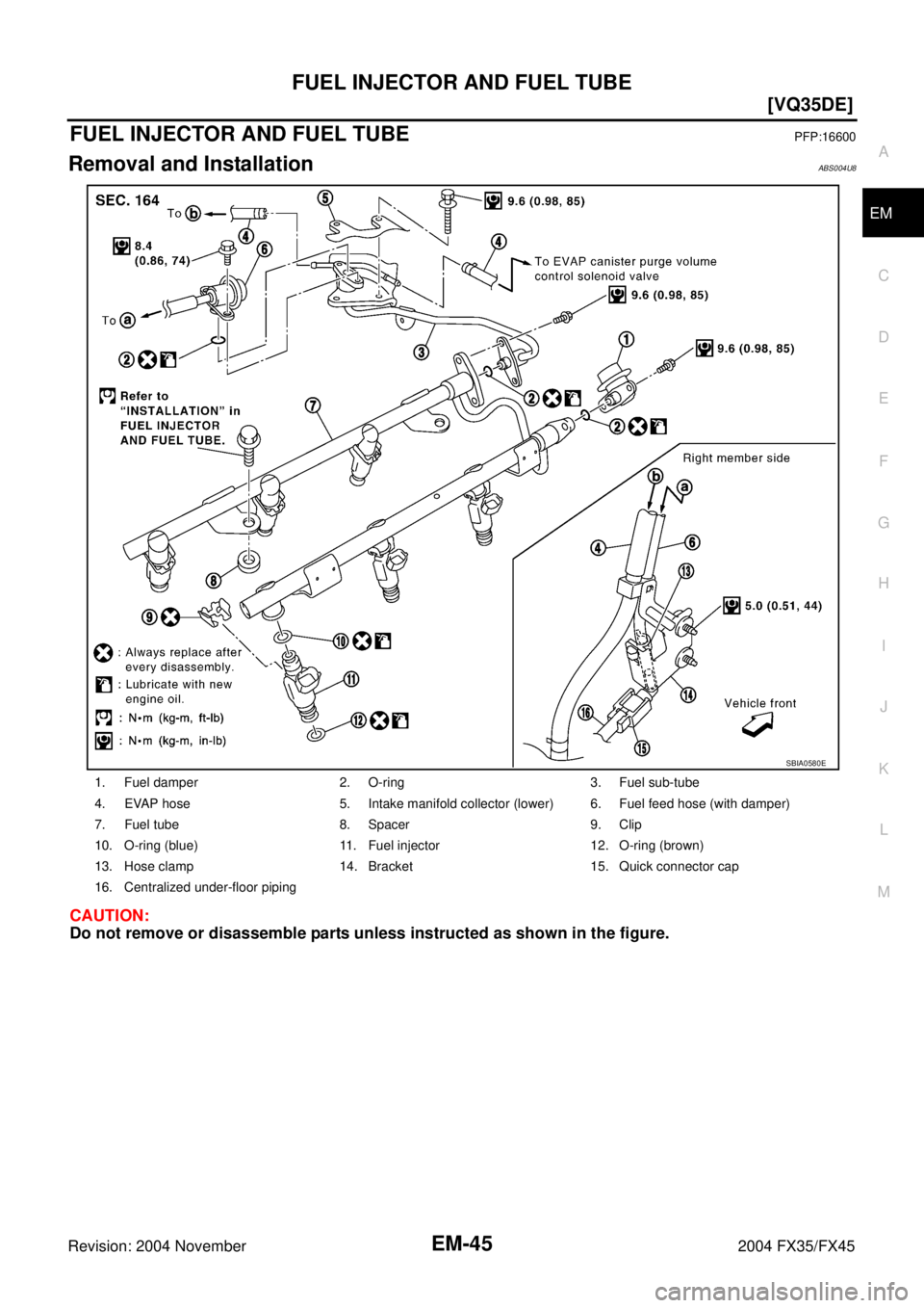 INFINITI FX35 2004  Service Manual FUEL INJECTOR AND FUEL TUBE
EM-45
[VQ35DE]
C
D
E
F
G
H
I
J
K
L
MA
EM
Revision: 2004 November 2004 FX35/FX45
FUEL INJECTOR AND FUEL TUBEPFP:16600
Removal and InstallationABS004U8
CAUTION:
Do not remove