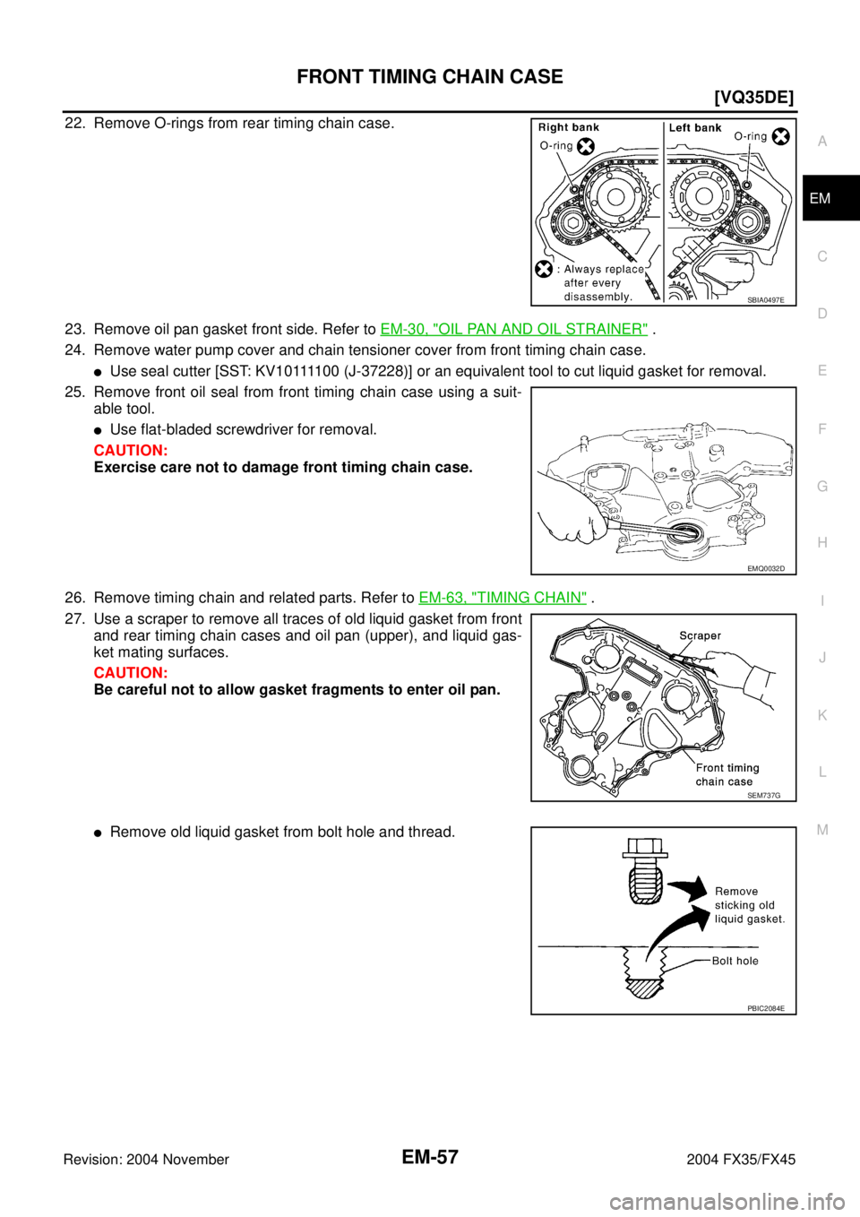 INFINITI FX35 2004  Service Manual FRONT TIMING CHAIN CASE
EM-57
[VQ35DE]
C
D
E
F
G
H
I
J
K
L
MA
EM
Revision: 2004 November 2004 FX35/FX45
22. Remove O-rings from rear timing chain case.
23. Remove oil pan gasket front side. Refer to E