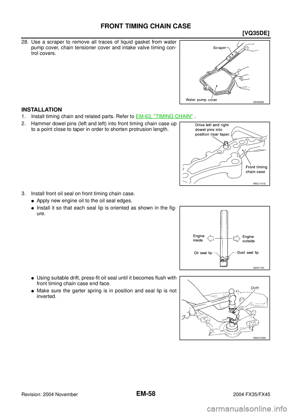 INFINITI FX35 2004  Service Manual EM-58
[VQ35DE]
FRONT TIMING CHAIN CASE
Revision: 2004 November 2004 FX35/FX45
28. Use a scraper to remove all traces of liquid gasket from water
pump cover, chain tensioner cover and intake valve timi