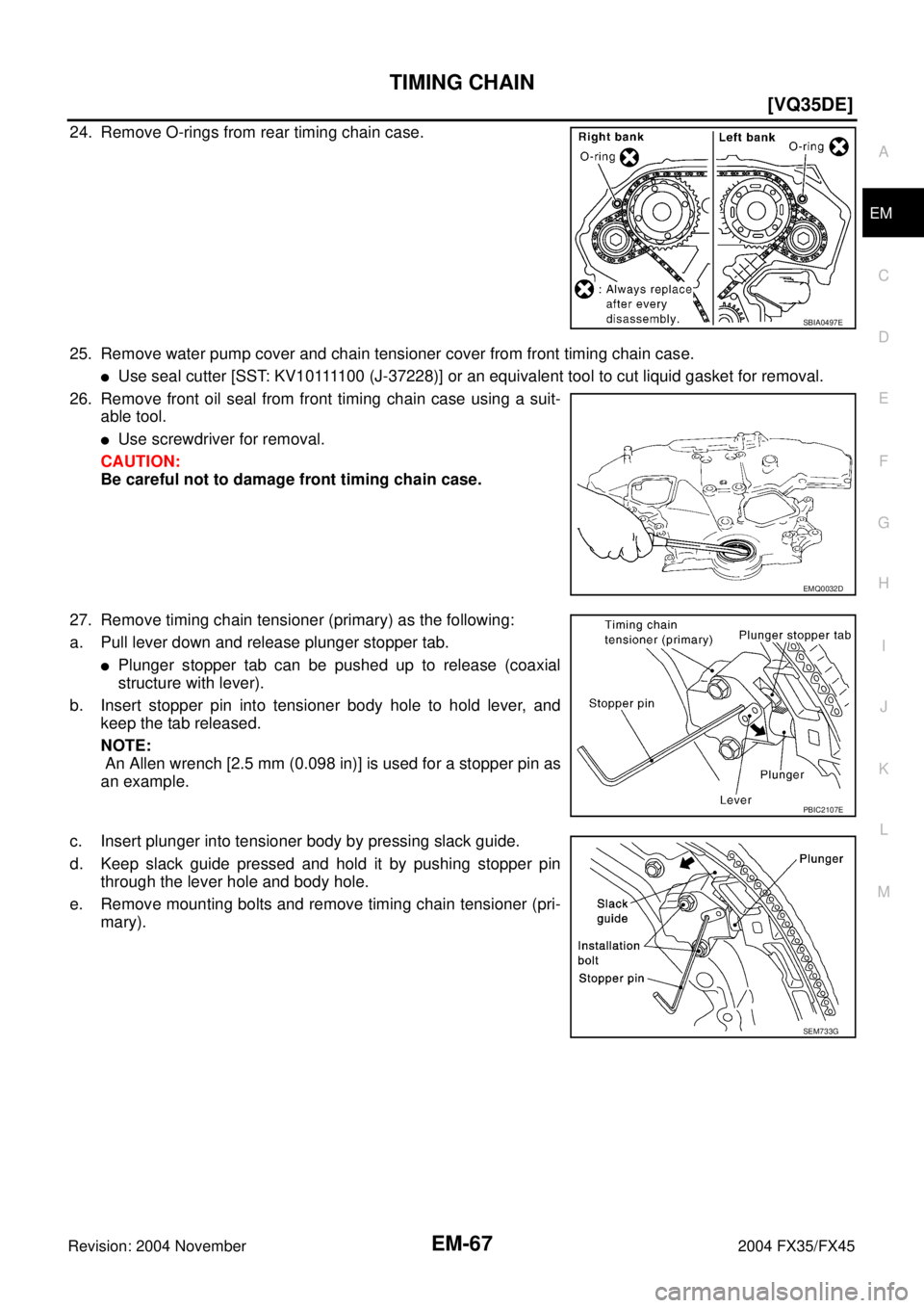 INFINITI FX35 2004  Service Manual TIMING CHAIN
EM-67
[VQ35DE]
C
D
E
F
G
H
I
J
K
L
MA
EM
Revision: 2004 November 2004 FX35/FX45
24. Remove O-rings from rear timing chain case.
25. Remove water pump cover and chain tensioner cover from 