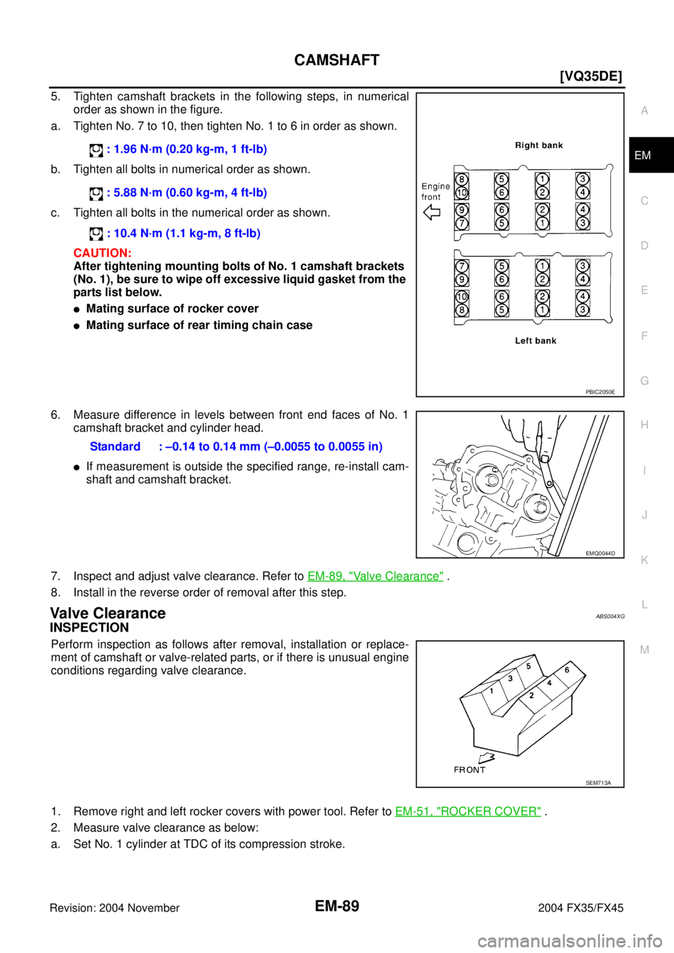 INFINITI FX35 2004  Service Manual CAMSHAFT
EM-89
[VQ35DE]
C
D
E
F
G
H
I
J
K
L
MA
EM
Revision: 2004 November 2004 FX35/FX45
5. Tighten camshaft brackets in the following steps, in numerical
order as shown in the figure.
a. Tighten No. 