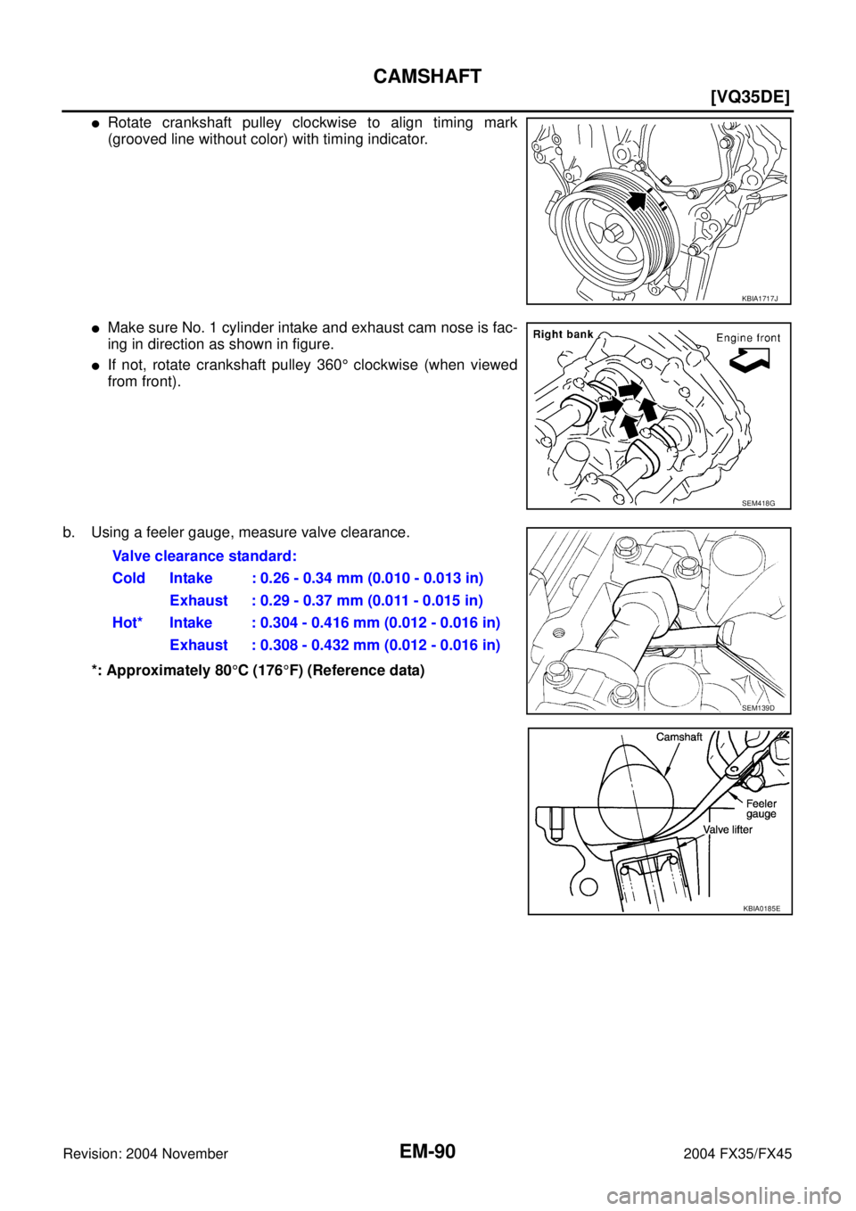 INFINITI FX35 2004  Service Manual EM-90
[VQ35DE]
CAMSHAFT
Revision: 2004 November 2004 FX35/FX45
Rotate crankshaft pulley clockwise to align timing mark
(grooved line without color) with timing indicator.
Make sure No. 1 cylinder in