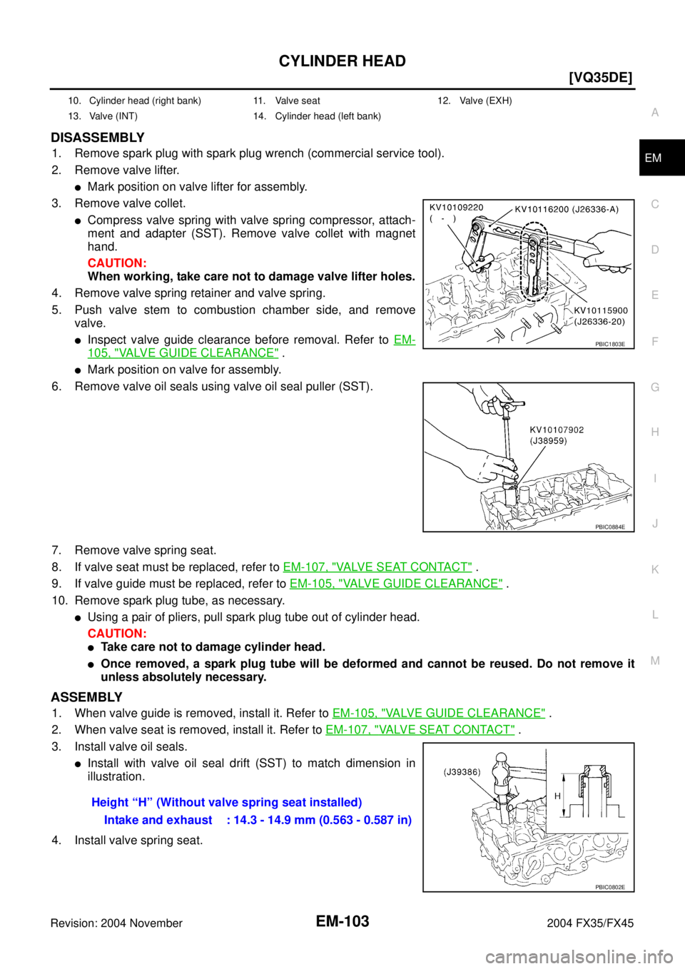INFINITI FX35 2004  Service Manual CYLINDER HEAD
EM-103
[VQ35DE]
C
D
E
F
G
H
I
J
K
L
MA
EM
Revision: 2004 November 2004 FX35/FX45
DISASSEMBLY
1. Remove spark plug with spark plug wrench (commercial service tool).
2. Remove valve lifter
