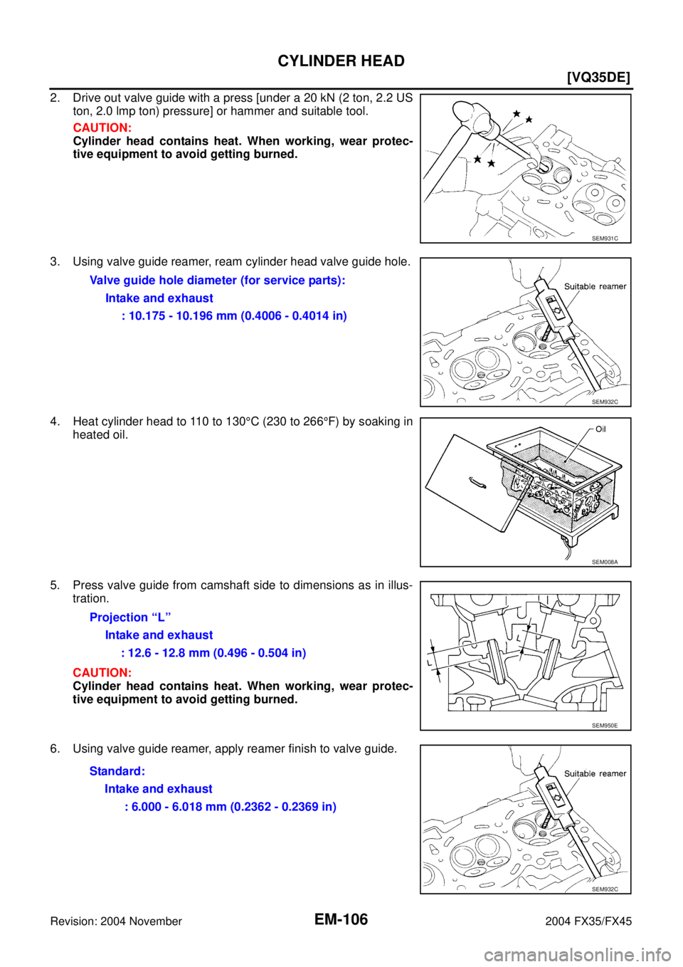INFINITI FX35 2004  Service Manual EM-106
[VQ35DE]
CYLINDER HEAD
Revision: 2004 November 2004 FX35/FX45
2. Drive out valve guide with a press [under a 20 kN (2 ton, 2.2 US
ton, 2.0 lmp ton) pressure] or hammer and suitable tool.
CAUTIO