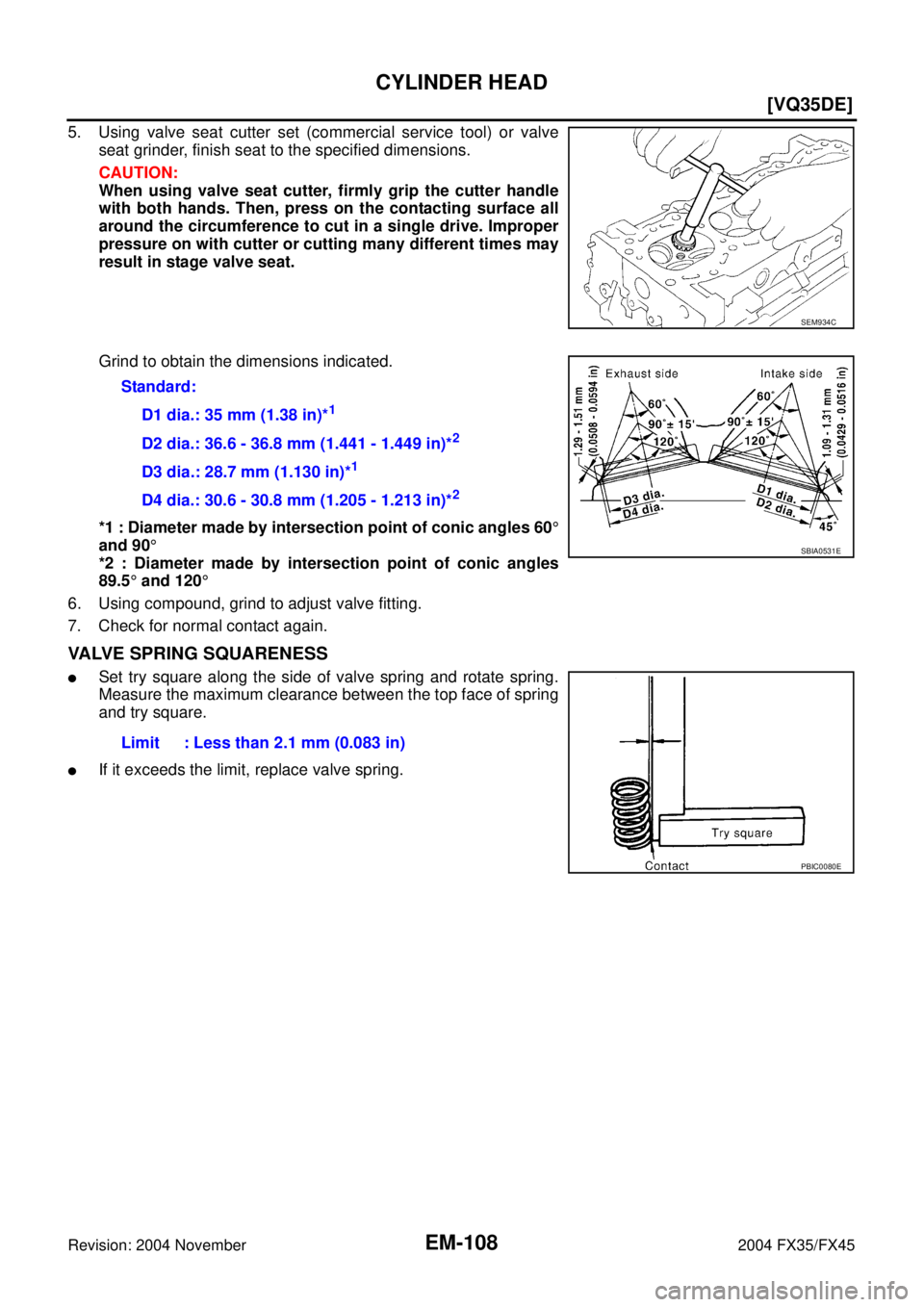 INFINITI FX35 2004  Service Manual EM-108
[VQ35DE]
CYLINDER HEAD
Revision: 2004 November 2004 FX35/FX45
5. Using valve seat cutter set (commercial service tool) or valve
seat grinder, finish seat to the specified dimensions.
CAUTION:
W