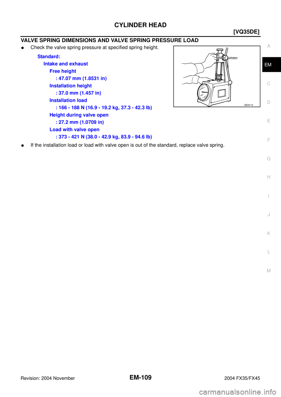 INFINITI FX35 2004  Service Manual CYLINDER HEAD
EM-109
[VQ35DE]
C
D
E
F
G
H
I
J
K
L
MA
EM
Revision: 2004 November 2004 FX35/FX45
VALVE SPRING DIMENSIONS AND VALVE SPRING PRESSURE LOAD
Check the valve spring pressure at specified spri