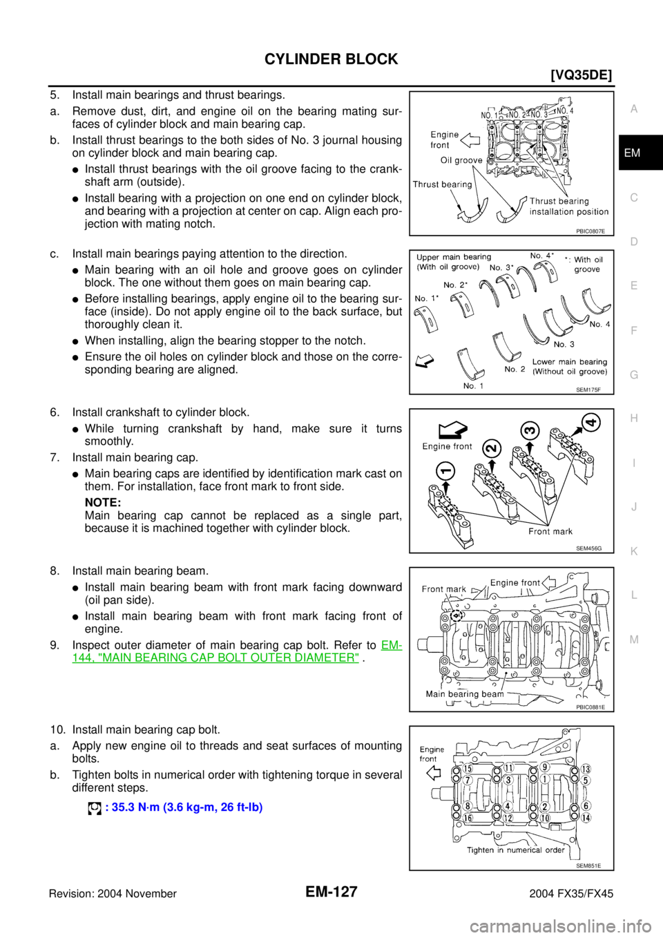 INFINITI FX35 2004  Service Manual CYLINDER BLOCK
EM-127
[VQ35DE]
C
D
E
F
G
H
I
J
K
L
MA
EM
Revision: 2004 November 2004 FX35/FX45
5. Install main bearings and thrust bearings.
a. Remove dust, dirt, and engine oil on the bearing mating