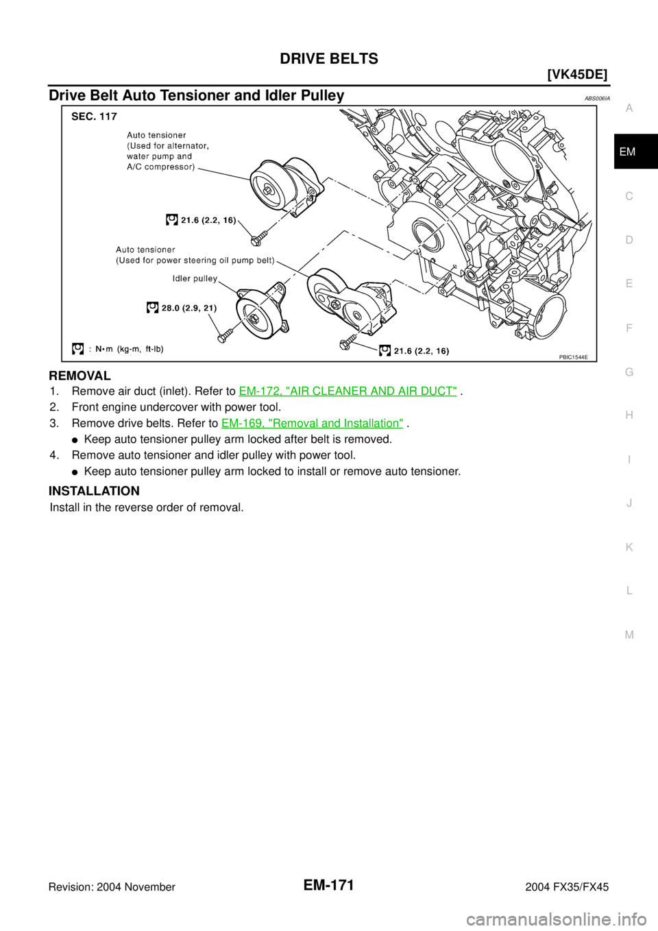INFINITI FX35 2004  Service Manual DRIVE BELTS
EM-171
[VK45DE]
C
D
E
F
G
H
I
J
K
L
MA
EM
Revision: 2004 November 2004 FX35/FX45
Drive Belt Auto Tensioner and Idler PulleyABS006IA
REMOVAL
1. Remove air duct (inlet). Refer to EM-172, "AI