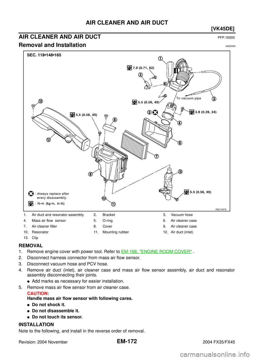 INFINITI FX35 2004  Service Manual EM-172
[VK45DE]
AIR CLEANER AND AIR DUCT
Revision: 2004 November 2004 FX35/FX45
AIR CLEANER AND AIR DUCTPFP:16500
Removal and InstallationABS006IB
REMOVAL
1. Remove engine cover with power tool. Refer