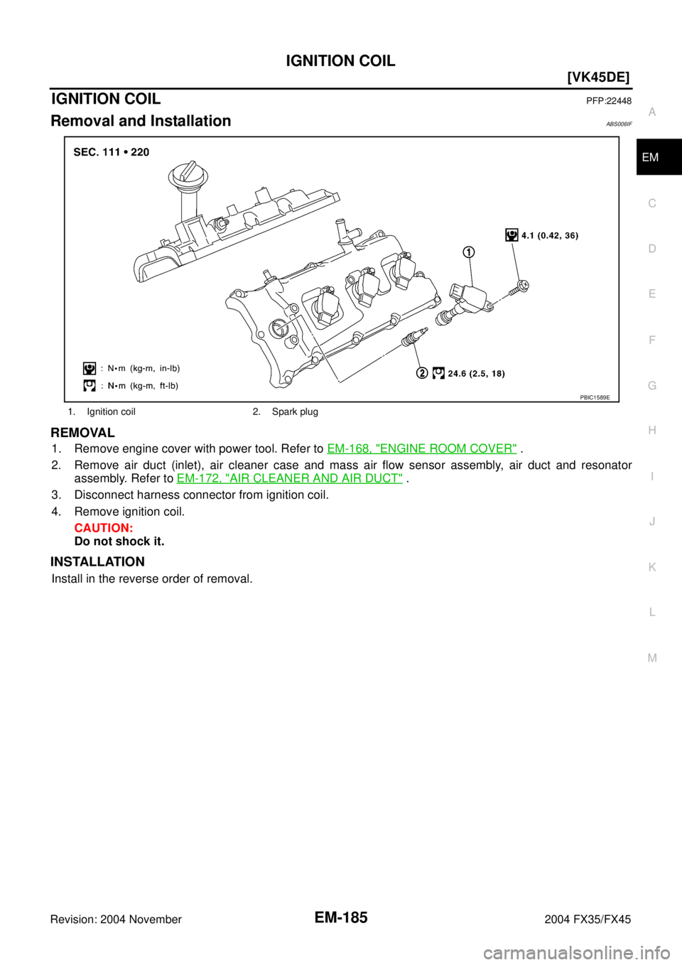INFINITI FX35 2004  Service Manual IGNITION COIL
EM-185
[VK45DE]
C
D
E
F
G
H
I
J
K
L
MA
EM
Revision: 2004 November 2004 FX35/FX45
IGNITION COILPFP:22448
Removal and InstallationABS006IF
REMOVAL
1. Remove engine cover with power tool. R
