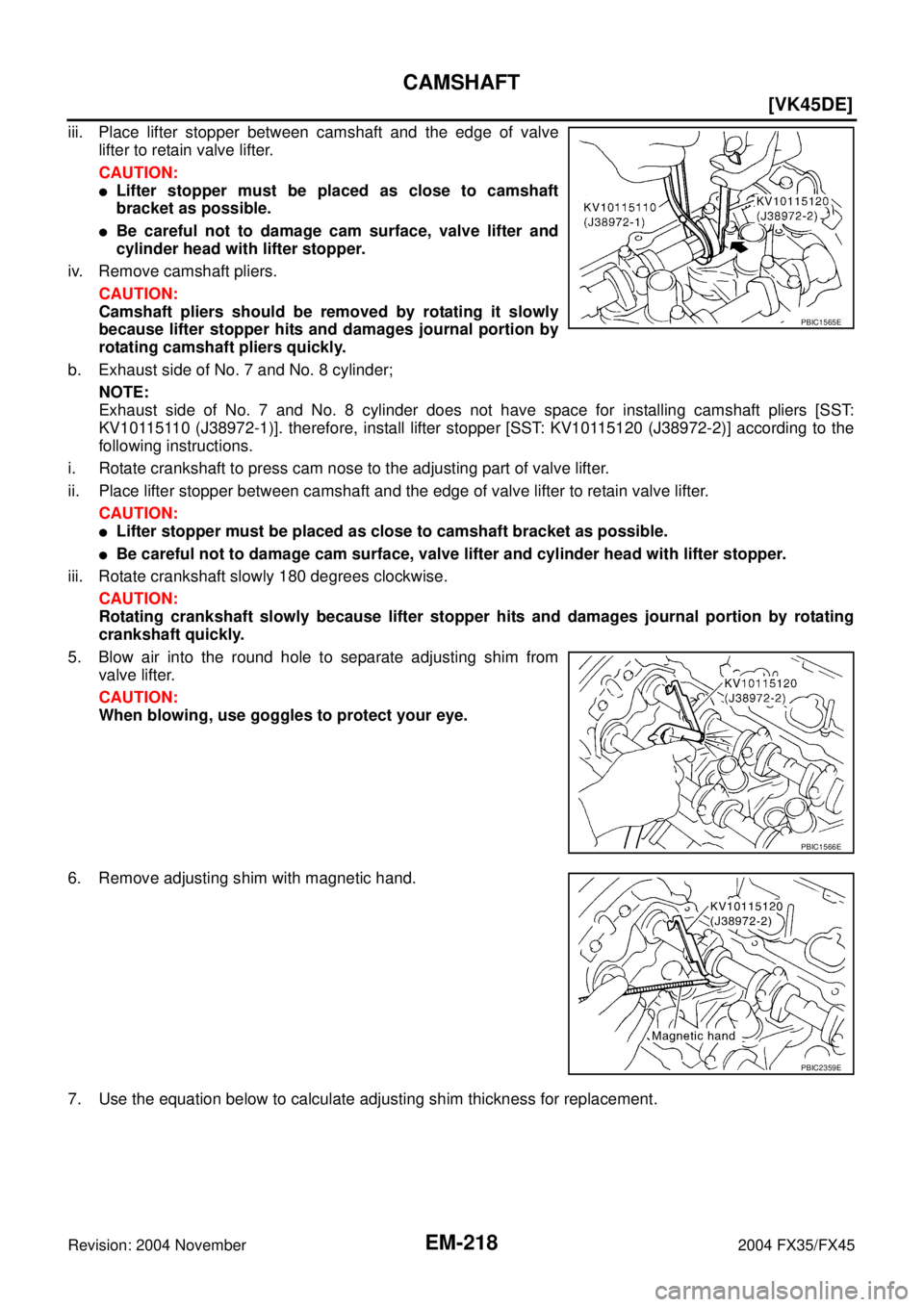 INFINITI FX35 2004  Service Manual EM-218
[VK45DE]
CAMSHAFT
Revision: 2004 November 2004 FX35/FX45
iii. Place lifter stopper between camshaft and the edge of valve
lifter to retain valve lifter.
CAUTION:
Lifter stopper must be placed 
