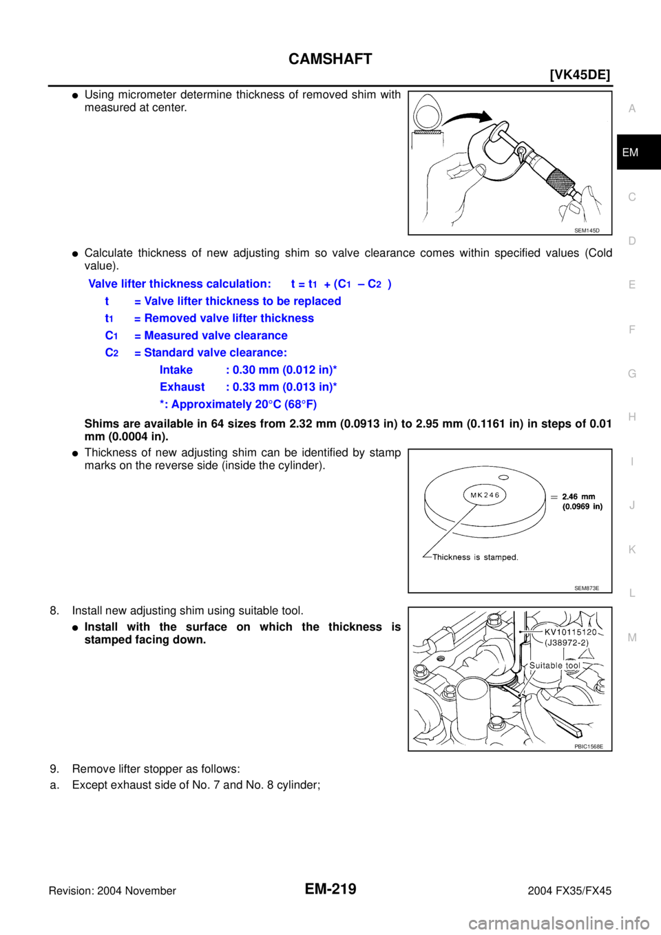 INFINITI FX35 2004  Service Manual CAMSHAFT
EM-219
[VK45DE]
C
D
E
F
G
H
I
J
K
L
MA
EM
Revision: 2004 November 2004 FX35/FX45
Using micrometer determine thickness of removed shim with
measured at center.
Calculate thickness of new adj