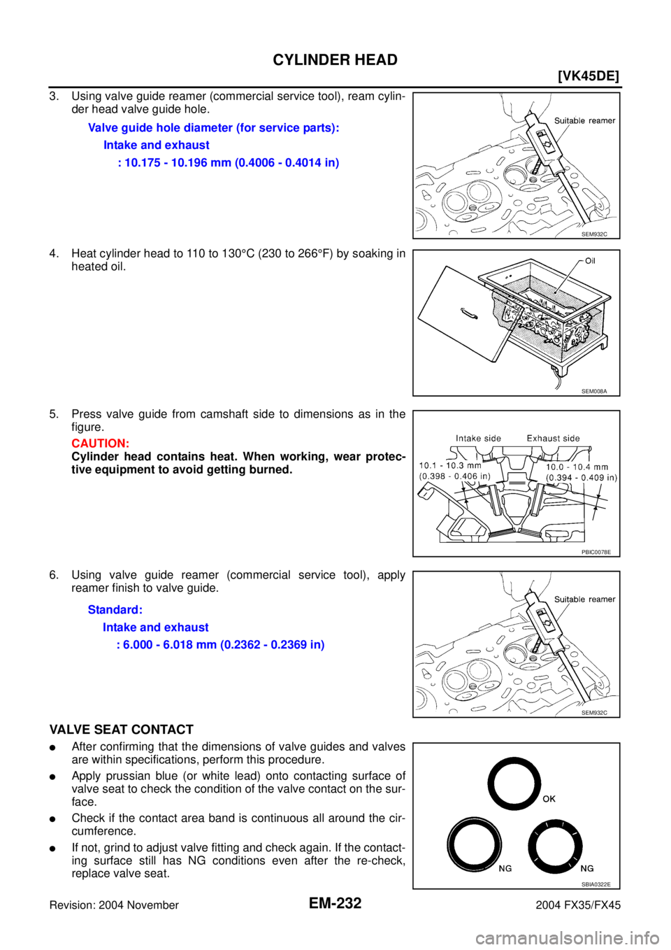 INFINITI FX35 2004  Service Manual EM-232
[VK45DE]
CYLINDER HEAD
Revision: 2004 November 2004 FX35/FX45
3. Using valve guide reamer (commercial service tool), ream cylin-
der head valve guide hole.
4. Heat cylinder head to 110 to 130°