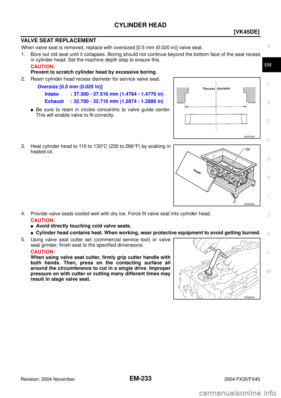 INFINITI FX35 2004  Service Manual CYLINDER HEAD
EM-233
[VK45DE]
C
D
E
F
G
H
I
J
K
L
MA
EM
Revision: 2004 November 2004 FX35/FX45
VALVE SEAT REPLACEMENT
When valve seat is removed, replace with oversized [0.5 mm (0.020 in)] valve seat.