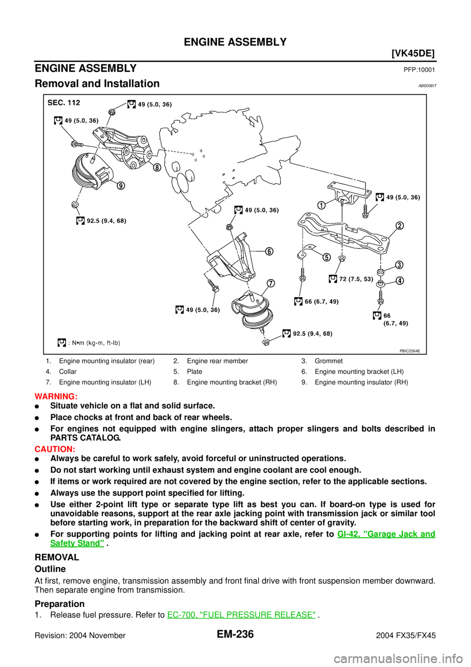 INFINITI FX35 2004  Service Manual EM-236
[VK45DE]
ENGINE ASSEMBLY
Revision: 2004 November 2004 FX35/FX45
ENGINE ASSEMBLYPFP:10001
Removal and InstallationABS006IT
WARNING:
Situate vehicle on a flat and solid surface.
Place chocks at