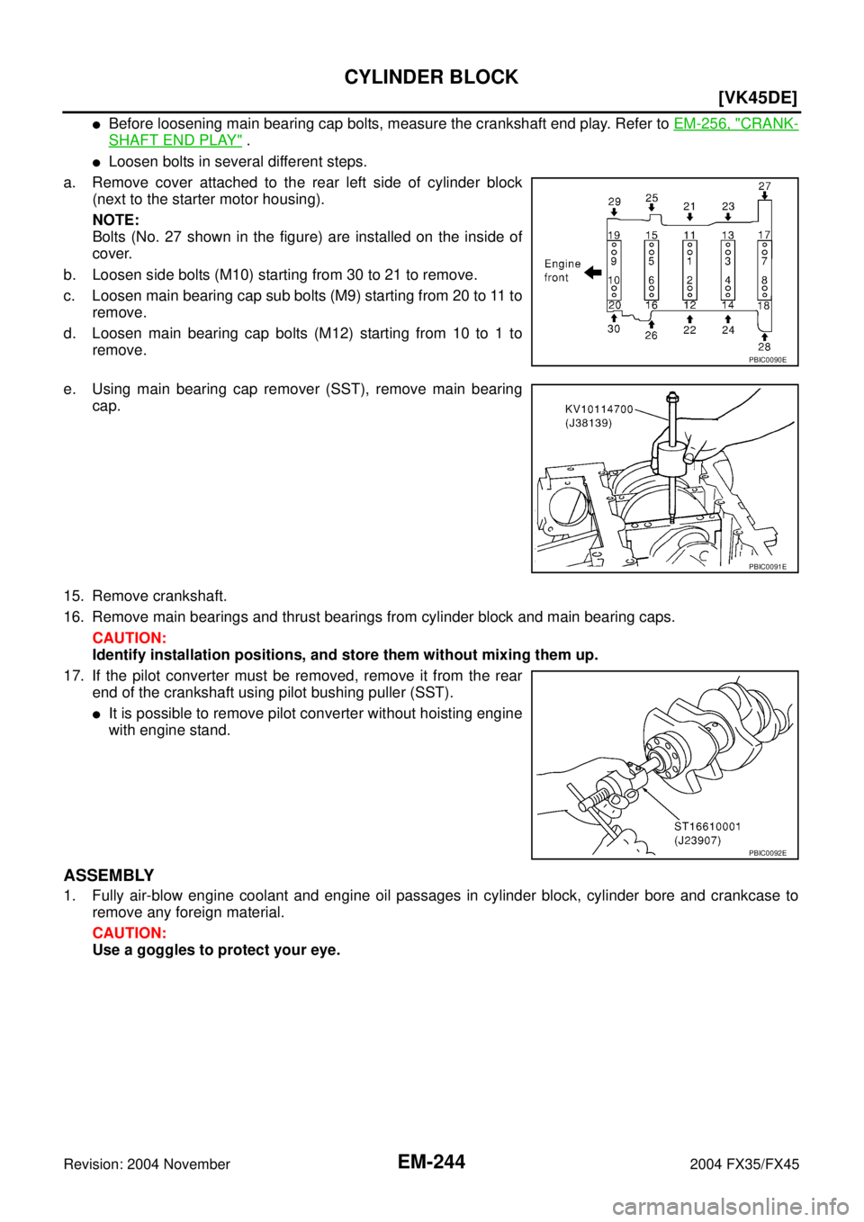 INFINITI FX35 2004  Service Manual EM-244
[VK45DE]
CYLINDER BLOCK
Revision: 2004 November 2004 FX35/FX45
Before loosening main bearing cap bolts, measure the crankshaft end play. Refer to EM-256, "CRANK-
SHAFT END PLAY" .
Loosen bolt