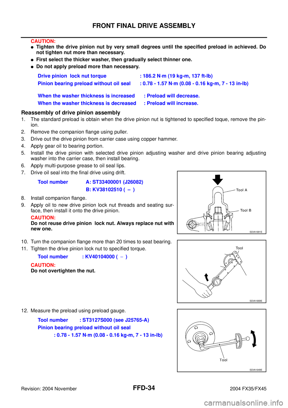 INFINITI FX35 2004 Service Manual FFD-34
FRONT FINAL DRIVE ASSEMBLY
Revision: 2004 November 2004 FX35/FX45
CAUTION:
Tighten the drive pinion nut by very small degrees until the specified preload in achieved. Do
not tighten nut more t INFINITI FX35 2004 Service Manual FFD-34
FRONT FINAL DRIVE ASSEMBLY
Revision: 2004 November 2004 FX35/FX45
CAUTION:
Tighten the drive pinion nut by very small degrees until the specified preload in achieved. Do
not tighten nut more t