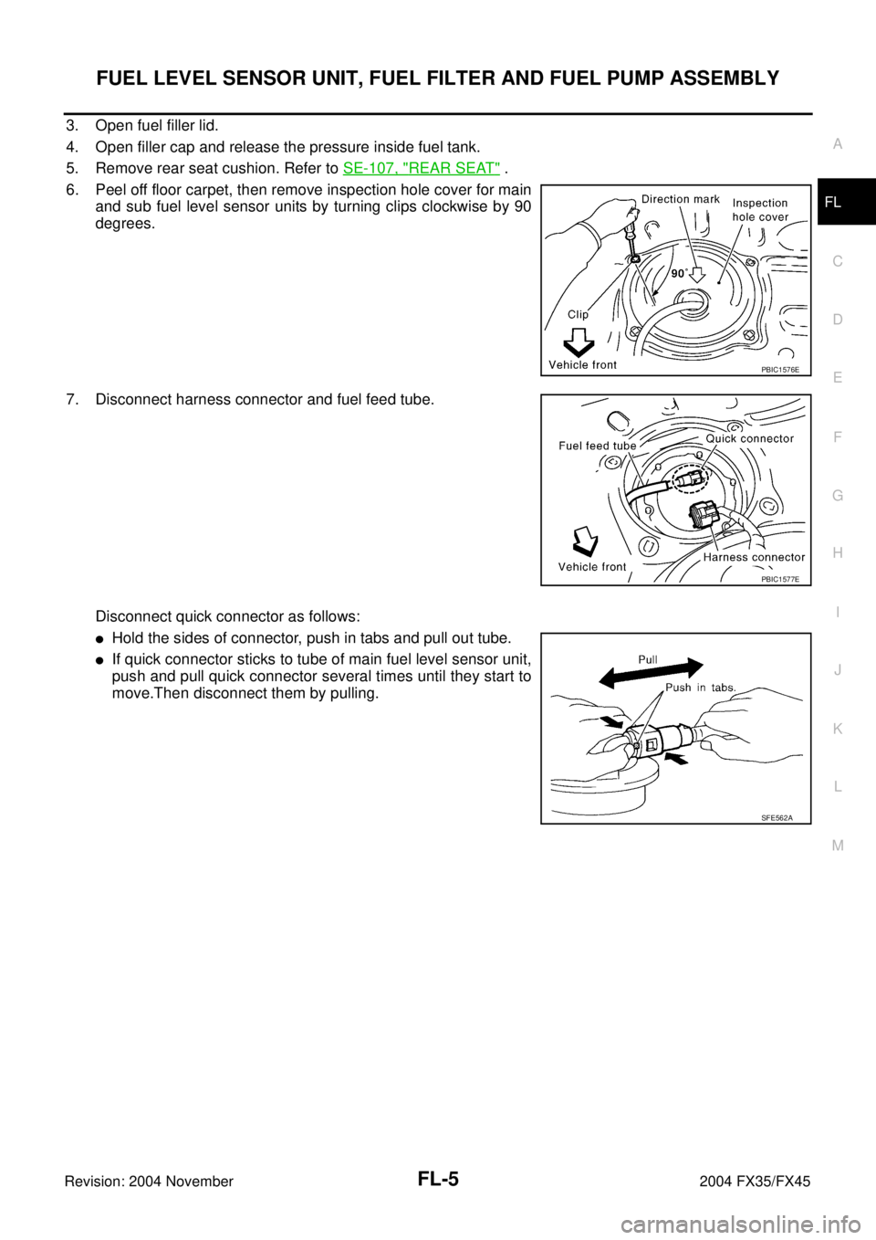 INFINITI FX35 2004  Service Manual FUEL LEVEL SENSOR UNIT, FUEL FILTER AND FUEL PUMP ASSEMBLY
FL-5
C
D
E
F
G
H
I
J
K
L
MA
FL
Revision: 2004 November 2004 FX35/FX45
3. Open fuel filler lid.
4. Open filler cap and release the pressure in