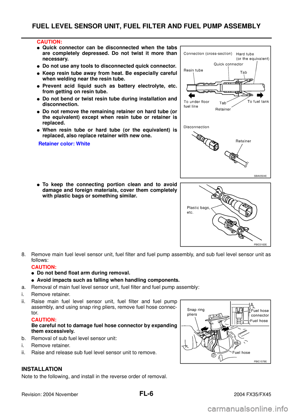 INFINITI FX35 2004 Service Manual FL-6
FUEL LEVEL SENSOR UNIT, FUEL FILTER AND FUEL PUMP ASSEMBLY
Revision: 2004 November 2004 FX35/FX45
CAUTION:
Quick connector can be disconnected when the tabs
are completely depressed. Do not twis INFINITI FX35 2004 Service Manual FL-6
FUEL LEVEL SENSOR UNIT, FUEL FILTER AND FUEL PUMP ASSEMBLY
Revision: 2004 November 2004 FX35/FX45
CAUTION:
Quick connector can be disconnected when the tabs
are completely depressed. Do not twis
