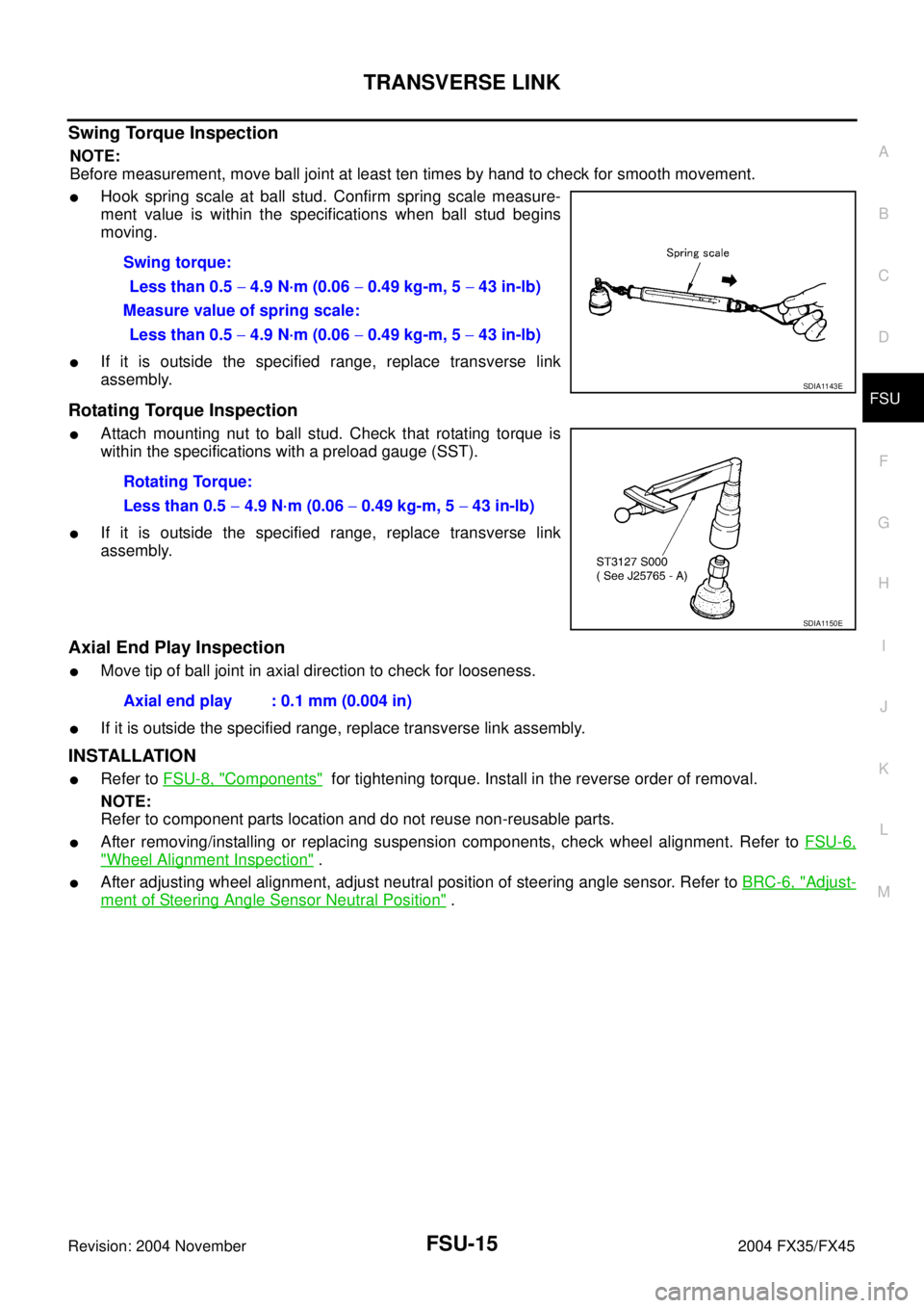 INFINITI FX35 2004 Service Manual TRANSVERSE LINK
FSU-15
C
D
F
G
H
I
J
K
L
MA
B
FSU
Revision: 2004 November 2004 FX35/FX45
Swing Torque Inspection
NOTE:
Before measurement, move ball joint at least ten times by hand to check for smoot INFINITI FX35 2004 Service Manual TRANSVERSE LINK
FSU-15
C
D
F
G
H
I
J
K
L
MA
B
FSU
Revision: 2004 November 2004 FX35/FX45
Swing Torque Inspection
NOTE:
Before measurement, move ball joint at least ten times by hand to check for smoot