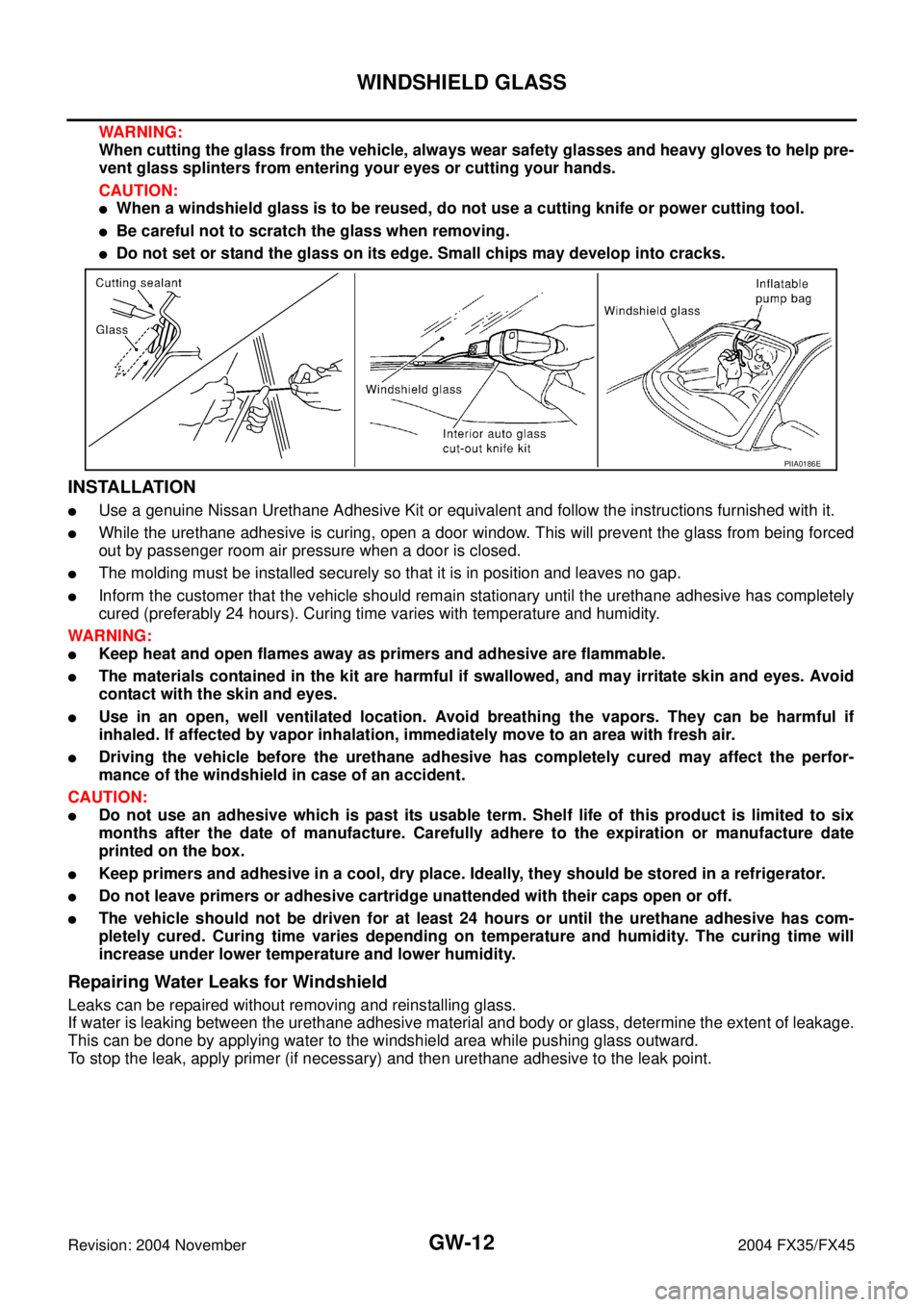 INFINITI FX35 2004 Service Manual GW-12
WINDSHIELD GLASS
Revision: 2004 November 2004 FX35/FX45
WARNING:
When cutting the glass from the vehicle, always wear safety glasses and heavy gloves to help pre-
vent glass splinters from enter INFINITI FX35 2004 Service Manual GW-12
WINDSHIELD GLASS
Revision: 2004 November 2004 FX35/FX45
WARNING:
When cutting the glass from the vehicle, always wear safety glasses and heavy gloves to help pre-
vent glass splinters from enter