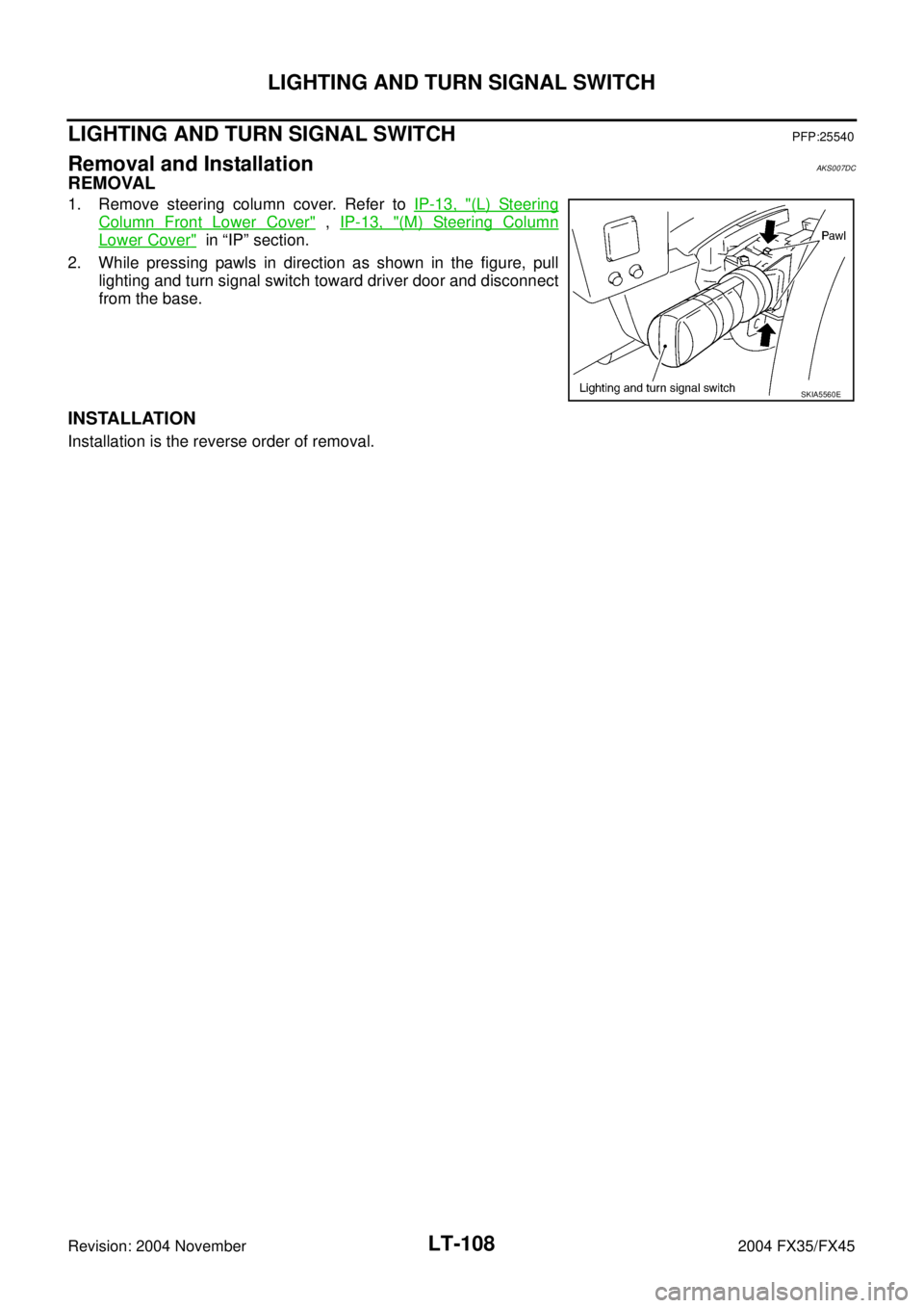 INFINITI FX35 2004  Service Manual LT-108
LIGHTING AND TURN SIGNAL SWITCH
Revision: 2004 November 2004 FX35/FX45
LIGHTING AND TURN SIGNAL SWITCHPFP:25540
Removal and InstallationAKS007DC
REMOVAL
1. Remove steering column cover. Refer t
