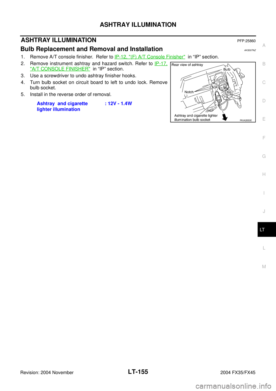 INFINITI FX35 2004  Service Manual ASHTRAY ILLUMINATION
LT-155
C
D
E
F
G
H
I
J
L
MA
B
LT
Revision: 2004 November 2004 FX35/FX45
ASHTRAY ILLUMINATIONPFP:25860
Bulb Replacement and Removal and InstallationAKS007NZ
1. Remove A/T console f