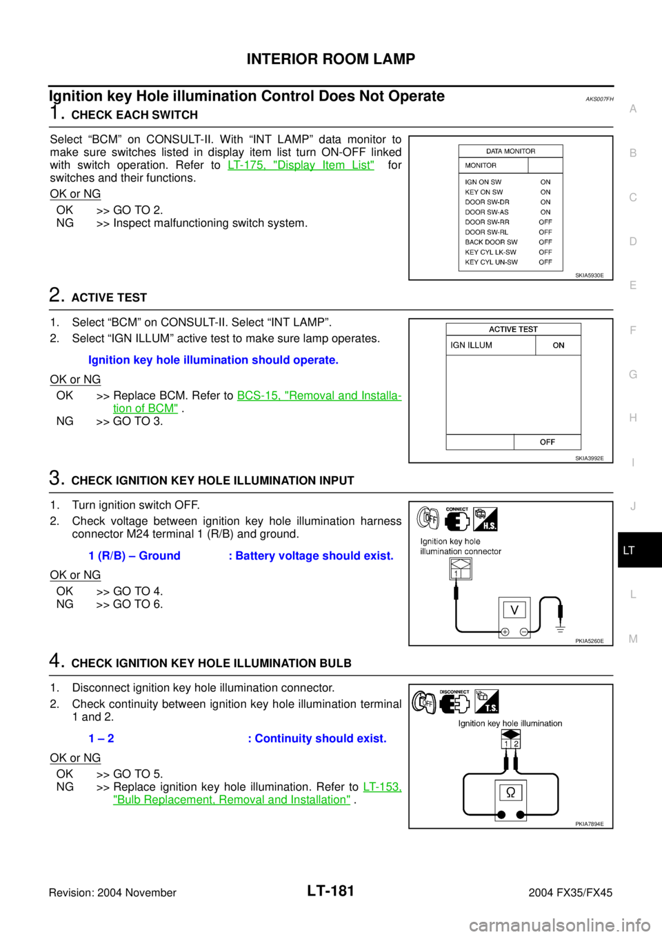 INFINITI FX35 2004 Service Manual INTERIOR ROOM LAMP
LT-181
C
D
E
F
G
H
I
J
L
MA
B
LT
Revision: 2004 November 2004 FX35/FX45
Ignition key Hole illumination Control Does Not OperateAKS007FH
1. CHECK EACH SWITCH
Select “BCM” on CONS INFINITI FX35 2004 Service Manual INTERIOR ROOM LAMP
LT-181
C
D
E
F
G
H
I
J
L
MA
B
LT
Revision: 2004 November 2004 FX35/FX45
Ignition key Hole illumination Control Does Not OperateAKS007FH
1. CHECK EACH SWITCH
Select “BCM” on CONS