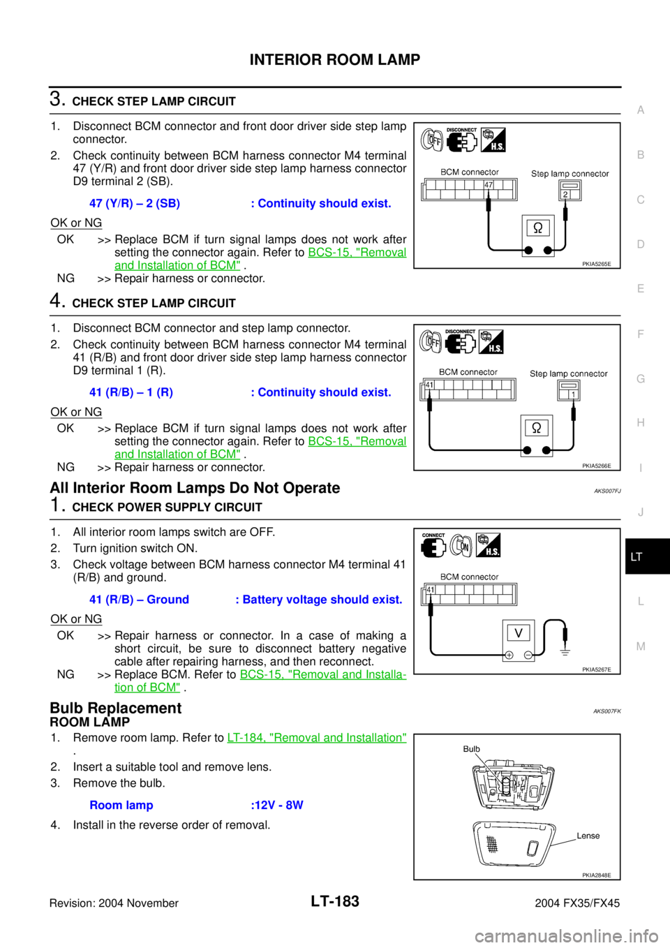 INFINITI FX35 2004 Service Manual INTERIOR ROOM LAMP
LT-183
C
D
E
F
G
H
I
J
L
MA
B
LT
Revision: 2004 November 2004 FX35/FX45
3. CHECK STEP LAMP CIRCUIT
1. Disconnect BCM connector and front door driver side step lamp
connector.
2. Che INFINITI FX35 2004 Service Manual INTERIOR ROOM LAMP
LT-183
C
D
E
F
G
H
I
J
L
MA
B
LT
Revision: 2004 November 2004 FX35/FX45
3. CHECK STEP LAMP CIRCUIT
1. Disconnect BCM connector and front door driver side step lamp
connector.
2. Che