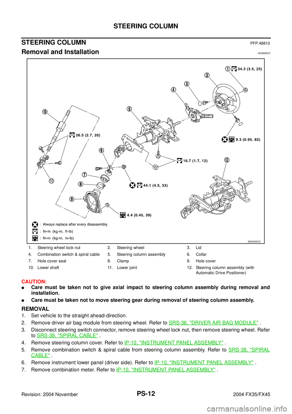 INFINITI FX35 2004 Service Manual PS-12
STEERING COLUMN
Revision: 2004 November 2004 FX35/FX45
STEERING COLUMNPFP:48810
Removal and InstallationAGS000GY
CAUTION:
Care must be taken not to give axial impact to steering column assembly INFINITI FX35 2004 Service Manual PS-12
STEERING COLUMN
Revision: 2004 November 2004 FX35/FX45
STEERING COLUMNPFP:48810
Removal and InstallationAGS000GY
CAUTION:
Care must be taken not to give axial impact to steering column assembly