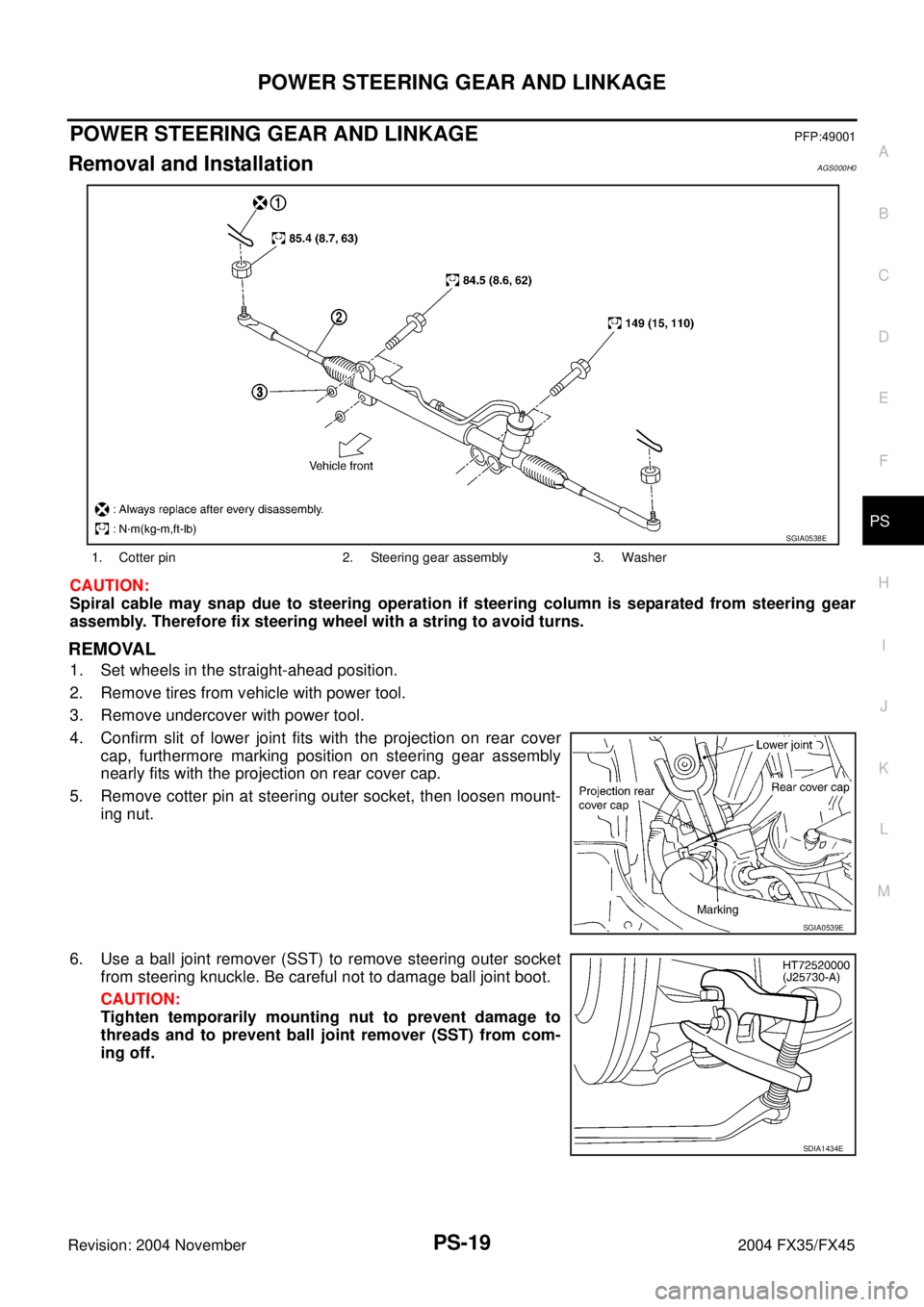 INFINITI FX35 2004 Service Manual POWER STEERING GEAR AND LINKAGE
PS-19
C
D
E
F
H
I
J
K
L
MA
B
PS
Revision: 2004 November 2004 FX35/FX45
POWER STEERING GEAR AND LINKAGEPFP:49001
Removal and InstallationAGS000H0
CAUTION:
Spiral cable m INFINITI FX35 2004 Service Manual POWER STEERING GEAR AND LINKAGE
PS-19
C
D
E
F
H
I
J
K
L
MA
B
PS
Revision: 2004 November 2004 FX35/FX45
POWER STEERING GEAR AND LINKAGEPFP:49001
Removal and InstallationAGS000H0
CAUTION:
Spiral cable m