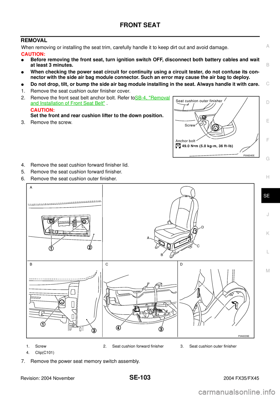 INFINITI FX35 2004 Service Manual FRONT SEAT
SE-103
C
D
E
F
G
H
J
K
L
MA
B
SE
Revision: 2004 November 2004 FX35/FX45
REMOVAL
When removing or installing the seat trim, carefully handle it to keep dirt out and avoid damage.
CAUTION:
B INFINITI FX35 2004 Service Manual FRONT SEAT
SE-103
C
D
E
F
G
H
J
K
L
MA
B
SE
Revision: 2004 November 2004 FX35/FX45
REMOVAL
When removing or installing the seat trim, carefully handle it to keep dirt out and avoid damage.
CAUTION:
B