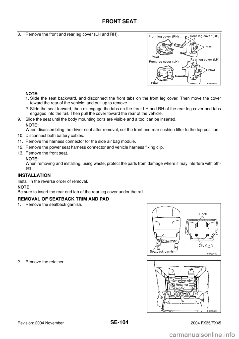 INFINITI FX35 2004 Service Manual SE-104
FRONT SEAT
Revision: 2004 November 2004 FX35/FX45
8. Remove the front and rear leg cover (LH and RH).
NOTE:
1. Slide the seat backward, and disconnect the front tabs on the front leg cover. The INFINITI FX35 2004 Service Manual SE-104
FRONT SEAT
Revision: 2004 November 2004 FX35/FX45
8. Remove the front and rear leg cover (LH and RH).
NOTE:
1. Slide the seat backward, and disconnect the front tabs on the front leg cover. The