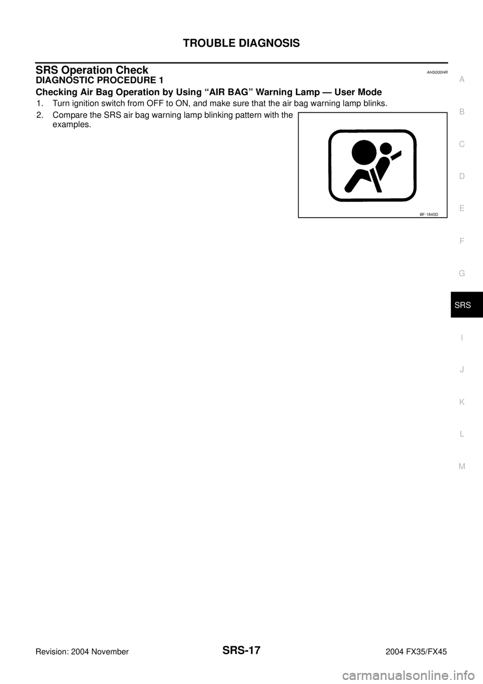 INFINITI FX35 2004  Service Manual TROUBLE DIAGNOSIS
SRS-17
C
D
E
F
G
I
J
K
L
MA
B
SRS
Revision: 2004 November 2004 FX35/FX45
SRS Operation CheckAHS000HR
DIAGNOSTIC PROCEDURE 1
Checking Air Bag Operation by Using “AIR BAG” Warning 