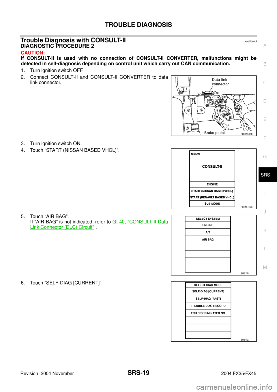 INFINITI FX35 2004  Service Manual TROUBLE DIAGNOSIS
SRS-19
C
D
E
F
G
I
J
K
L
MA
B
SRS
Revision: 2004 November 2004 FX35/FX45
Trouble Diagnosis with CONSULT-IIAHS000HS
DIAGNOSTIC PROCEDURE 2
CAUTION:
If CONSULT-II is used with no conne