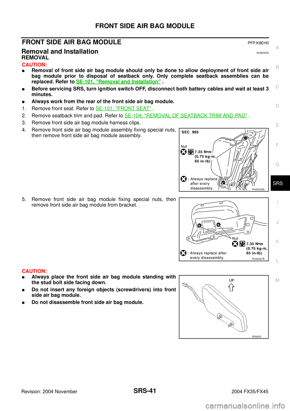 INFINITI FX35 2004 Service Manual FRONT SIDE AIR BAG MODULE
SRS-41
C
D
E
F
G
I
J
K
L
MA
B
SRS
Revision: 2004 November 2004 FX35/FX45
FRONT SIDE AIR BAG MODULEPFP:K8EH0
Removal and InstallationAHS000HZ
REMOVAL
CAUTION:
Removal of fron INFINITI FX35 2004 Service Manual FRONT SIDE AIR BAG MODULE
SRS-41
C
D
E
F
G
I
J
K
L
MA
B
SRS
Revision: 2004 November 2004 FX35/FX45
FRONT SIDE AIR BAG MODULEPFP:K8EH0
Removal and InstallationAHS000HZ
REMOVAL
CAUTION:
Removal of fron