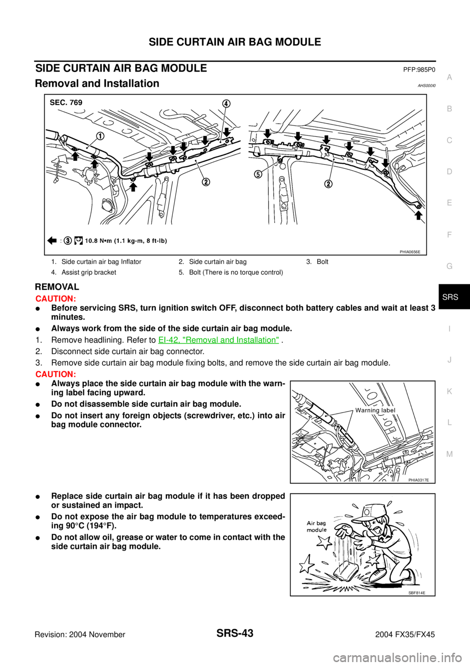 INFINITI FX35 2004 Service Manual SIDE CURTAIN AIR BAG MODULE
SRS-43
C
D
E
F
G
I
J
K
L
MA
B
SRS
Revision: 2004 November 2004 FX35/FX45
SIDE CURTAIN AIR BAG MODULEPFP:985P0
Removal and InstallationAHS000I0
REMOVAL
CAUTION:
Before serv INFINITI FX35 2004 Service Manual SIDE CURTAIN AIR BAG MODULE
SRS-43
C
D
E
F
G
I
J
K
L
MA
B
SRS
Revision: 2004 November 2004 FX35/FX45
SIDE CURTAIN AIR BAG MODULEPFP:985P0
Removal and InstallationAHS000I0
REMOVAL
CAUTION:
Before serv
