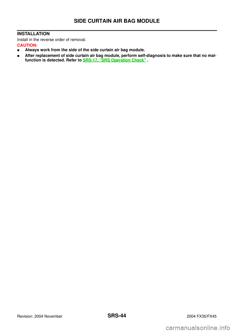 INFINITI FX35 2004  Service Manual SRS-44
SIDE CURTAIN AIR BAG MODULE
Revision: 2004 November 2004 FX35/FX45
INSTALLATION
Install in the reverse order of removal.
CAUTION:
Always work from the side of the side curtain air bag module.
