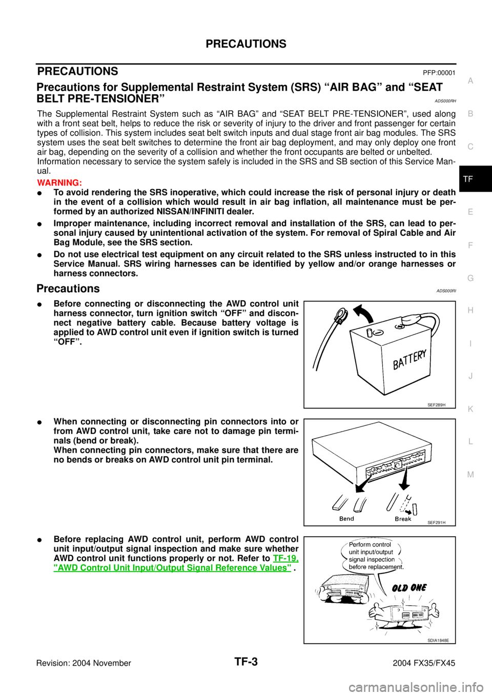 INFINITI FX35 2004 Service Manual PRECAUTIONS
TF-3
C
E
F
G
H
I
J
K
L
MA
B
TF
Revision: 2004 November 2004 FX35/FX45
PRECAUTIONSPFP:00001
Precautions for Supplemental Restraint System (SRS) “AIR BAG” and “SEAT
BELT PRE-TENSIONER INFINITI FX35 2004 Service Manual PRECAUTIONS
TF-3
C
E
F
G
H
I
J
K
L
MA
B
TF
Revision: 2004 November 2004 FX35/FX45
PRECAUTIONSPFP:00001
Precautions for Supplemental Restraint System (SRS) “AIR BAG” and “SEAT
BELT PRE-TENSIONER