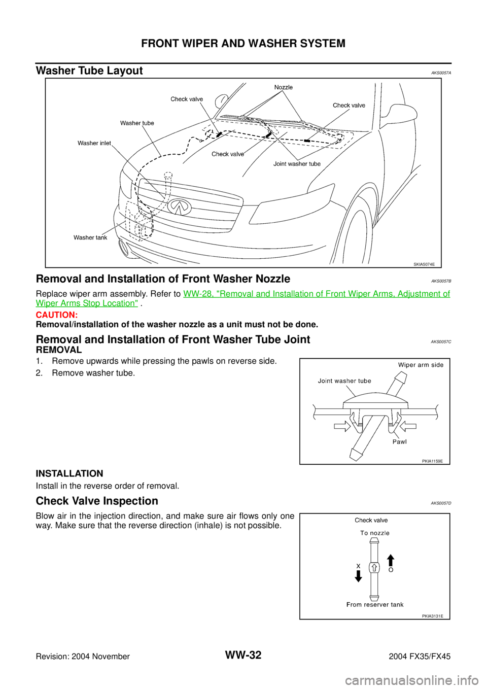 INFINITI FX35 2004  Service Manual WW-32
FRONT WIPER AND WASHER SYSTEM
Revision: 2004 November 2004 FX35/FX45
Washer Tube LayoutAKS0057A
Removal and Installation of Front Washer NozzleAKS0057B
Replace wiper arm assembly. Refer to WW-28