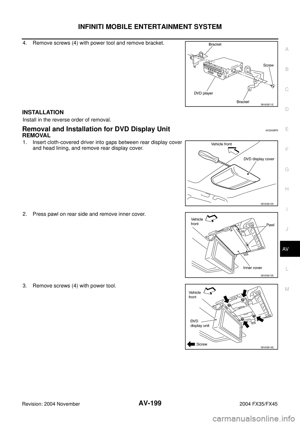 INFINITI FX35 2004  Service Manual INFINITI MOBILE ENTERTAINMENT SYSTEM
AV-199
C
D
E
F
G
H
I
J
L
MA
B
AV
Revision: 2004 November 2004 FX35/FX45
4. Remove screws (4) with power tool and remove bracket.
INSTALLATION
Install in the revers