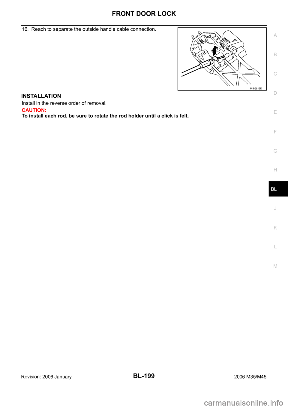 INFINITI M35 2006  Factory Service Manual FRONT DOOR LOCK
BL-199
C
D
E
F
G
H
J
K
L
MA
B
BL
Revision: 2006 January2006 M35/M45
16. Reach to separate the outside handle cable connection.
INSTALLATION
Install in the reverse order of removal.
CAU