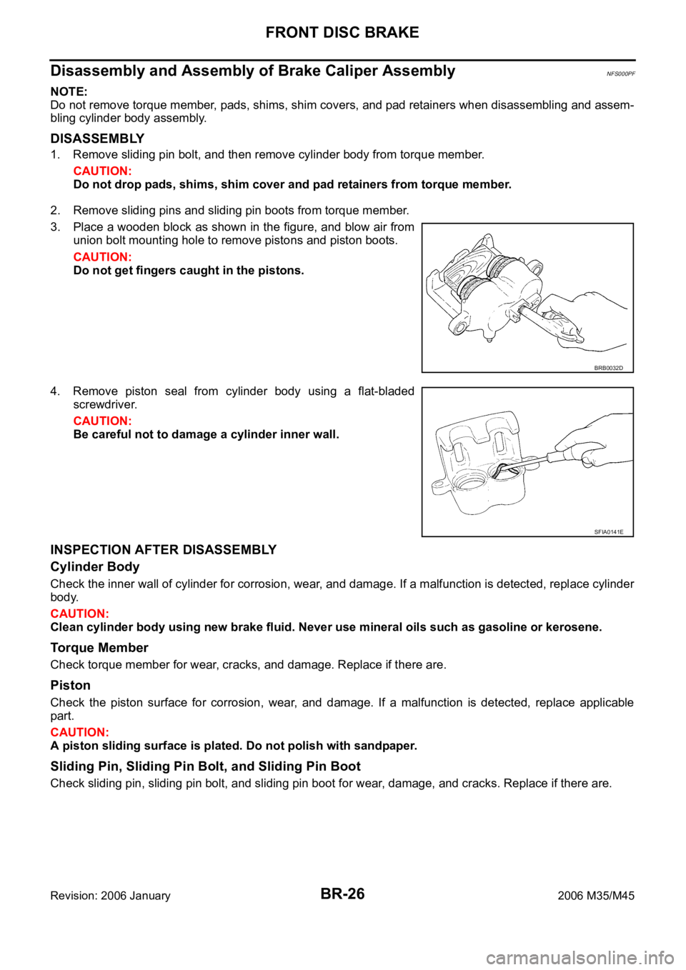 INFINITI M35 2006 Factory Service Manual BR-26
FRONT DISC BRAKE
Revision: 2006 January2006 M35/M45
Disassembly and Assembly of Brake Caliper AssemblyNFS000PF
NOTE:
Do not remove torque member, pads, shims, shim covers, and pad retainers when INFINITI M35 2006 Factory Service Manual BR-26
FRONT DISC BRAKE
Revision: 2006 January2006 M35/M45
Disassembly and Assembly of Brake Caliper AssemblyNFS000PF
NOTE:
Do not remove torque member, pads, shims, shim covers, and pad retainers when