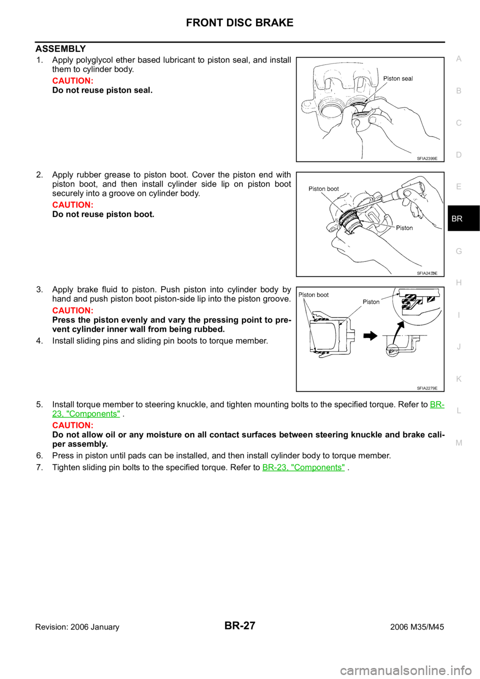 INFINITI M35 2006 Factory Service Manual FRONT DISC BRAKE
BR-27
C
D
E
G
H
I
J
K
L
MA
B
BR
Revision: 2006 January2006 M35/M45
ASSEMBLY
1. Apply polyglycol ether based lubricant to piston seal, and install
them to cylinder body.
CAUTION:
Do no INFINITI M35 2006 Factory Service Manual FRONT DISC BRAKE
BR-27
C
D
E
G
H
I
J
K
L
MA
B
BR
Revision: 2006 January2006 M35/M45
ASSEMBLY
1. Apply polyglycol ether based lubricant to piston seal, and install
them to cylinder body.
CAUTION:
Do no