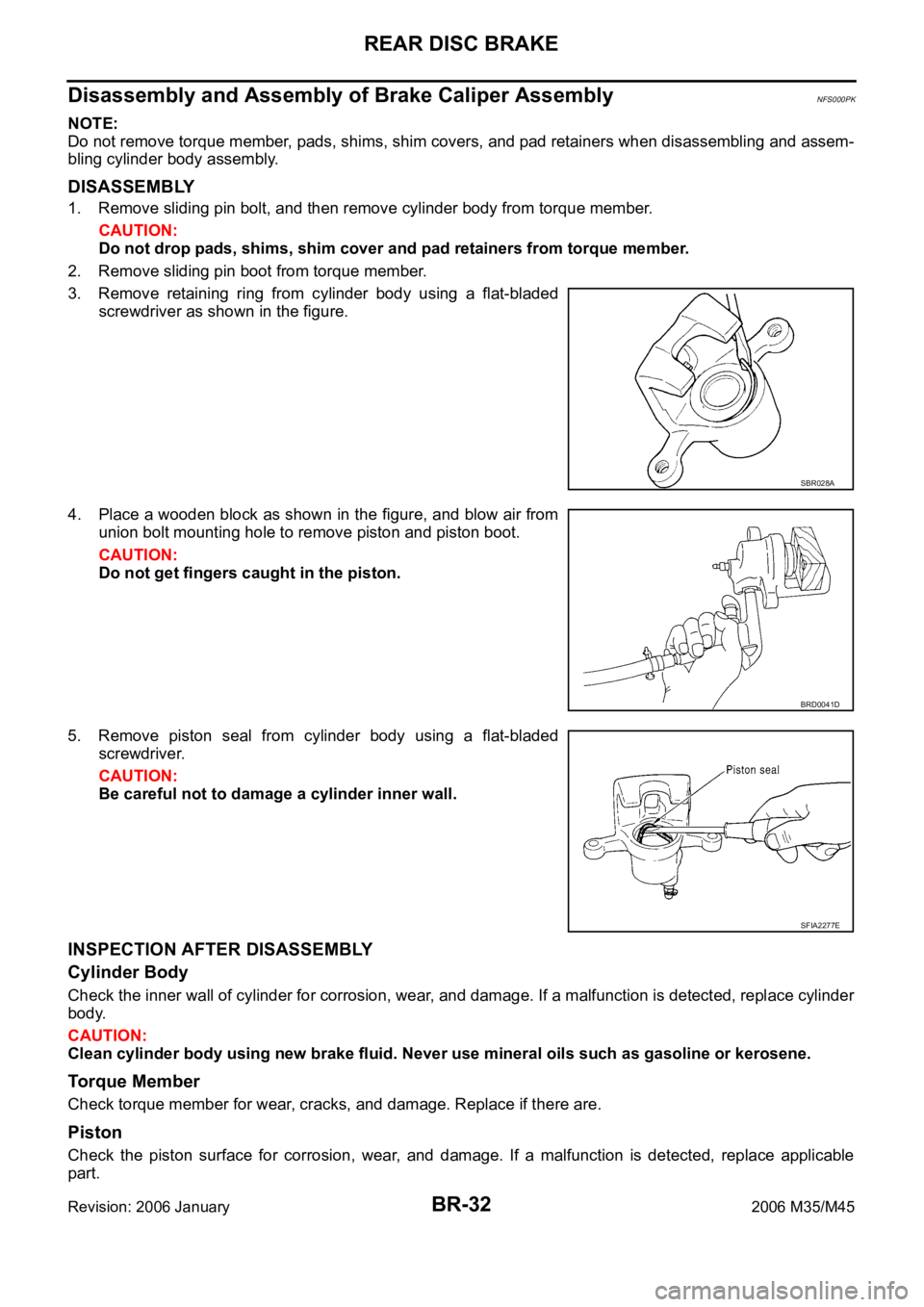 INFINITI M35 2006 Factory Service Manual BR-32
REAR DISC BRAKE
Revision: 2006 January2006 M35/M45
Disassembly and Assembly of Brake Caliper AssemblyNFS000PK
NOTE:
Do not remove torque member, pads, shims, shim covers, and pad retainers when INFINITI M35 2006 Factory Service Manual BR-32
REAR DISC BRAKE
Revision: 2006 January2006 M35/M45
Disassembly and Assembly of Brake Caliper AssemblyNFS000PK
NOTE:
Do not remove torque member, pads, shims, shim covers, and pad retainers when