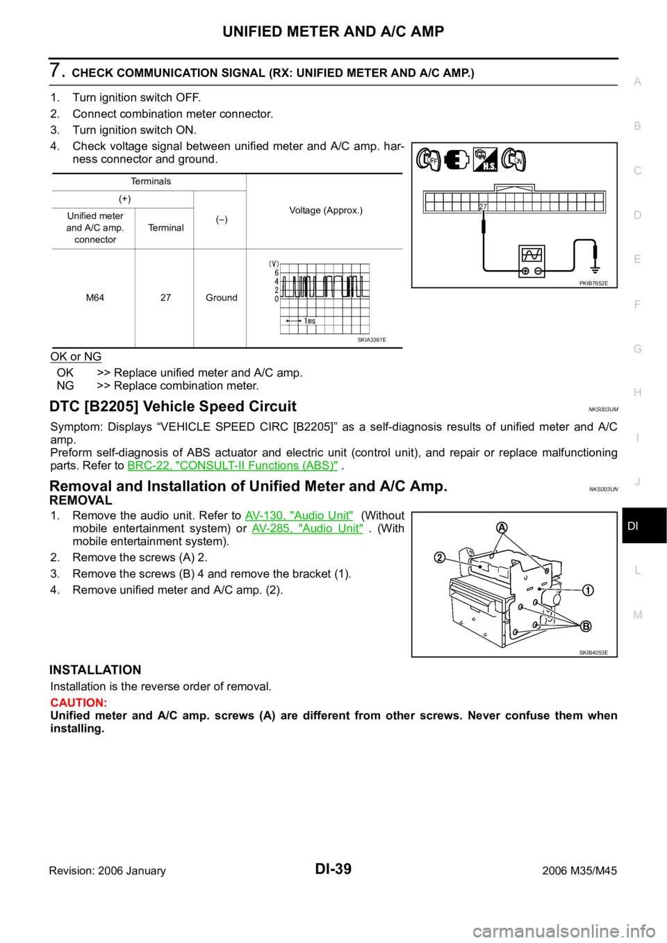 INFINITI M35 2006 Factory Service Manual UNIFIED METER AND A/C AMP
DI-39
C
D
E
F
G
H
I
J
L
MA
B
DI
Revision: 2006 January2006 M35/M45
7. CHECK COMMUNICATION SIGNAL (RX: UNIFIED METER AND A/C AMP.)
1. Turn ignition switch OFF.
2. Connect comb INFINITI M35 2006 Factory Service Manual UNIFIED METER AND A/C AMP
DI-39
C
D
E
F
G
H
I
J
L
MA
B
DI
Revision: 2006 January2006 M35/M45
7. CHECK COMMUNICATION SIGNAL (RX: UNIFIED METER AND A/C AMP.)
1. Turn ignition switch OFF.
2. Connect comb